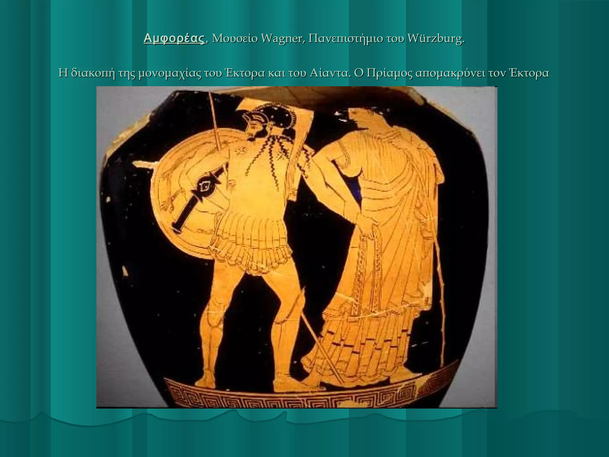 Αμφορέας , Μουσείο Wagner, Πανεπιστήμιο του Würzburg.
Η διακοπή της μονομαχίας του Έκτορα και του Αίαντα. Ο Πρίαμος απομακρύνει τον Έκτορα

 