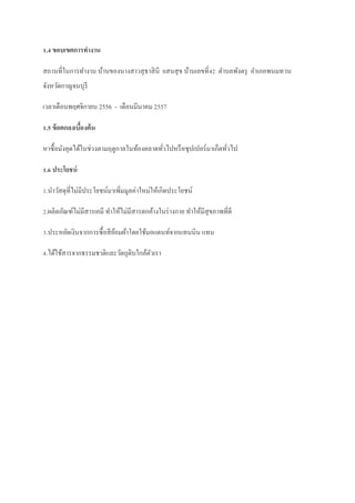 1.4 ขอบเขตการทางาน
สถานที่ในการทางาน บ้านของนางสาวสุ ธาสิ นี เเสนสุ ข บ้านเลขที่42 ตาบลพังตรุ อาเภอพนมทวน
จังหวัดกาญจนบุรี
เวลาเดือนพฤศจิกายน 2556 - เดือนมีนาคม 2557
1.5 ข้ อตกลงเบืองต้ น
้
หาซื้ อมังคุดได้ในช่วงตามฤดูกาลในท้องตลาดทัวไปหรื อซุ ปเปอร์ มาเก็ตทัวไป
่
่
1.6 ประโยชน์
1.นาวัสดุที่ไม่มีประโยชน์มาเพิ่มมูลค่าใหม่ให้เกิดประโยชน์
2.ผลิตภัณฑ์ไม่มีสารเคมี ทาให้ไม่มีสารตกค้างในร่ างกาย ทาให้มีสุขภาพที่ดี
3.ประหยัดเงินจากการซื้ อสี ยอมผ้าโดยใช้มอแดนท์จากแทนนิน แทน
้
4.ได้ใช้สารจากธรรมชาติและวัตถุดิบใกล้ตวเรา
ั

 