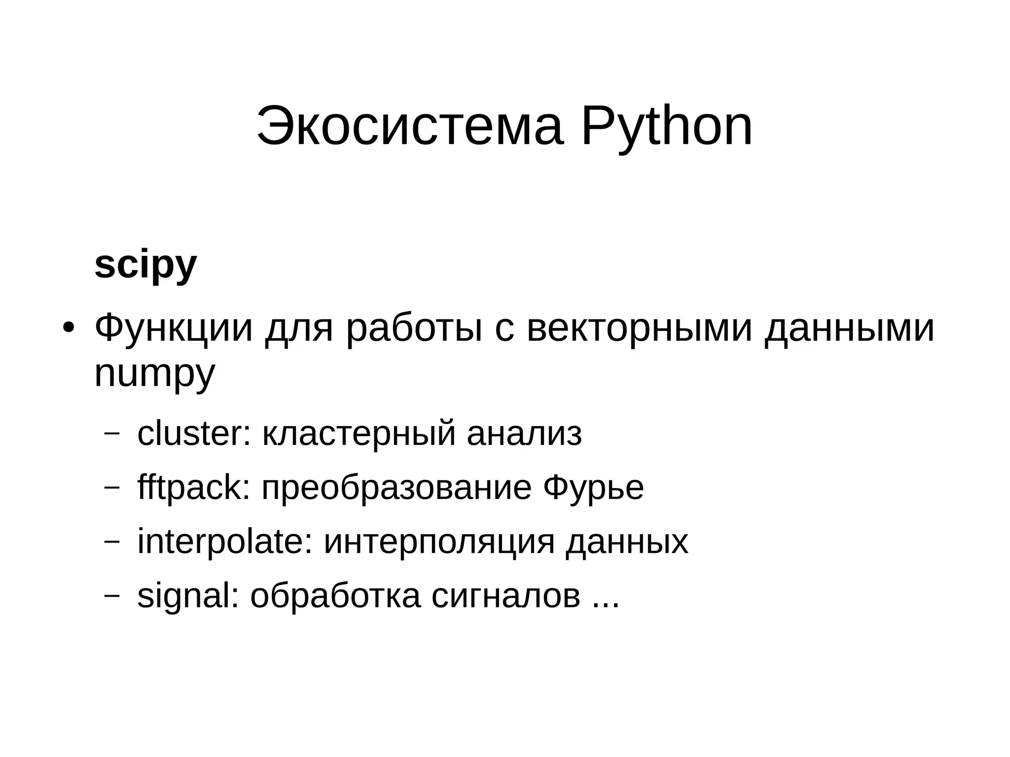 Экосистема Python
scipy
●

Функции для работы с векторными данными
numpy
–

сluster: кластерный анализ

–

fftpack: преобразование Фурье

–

interpolate: интерполяция данных

–

signal: обработка сигналов ...

 