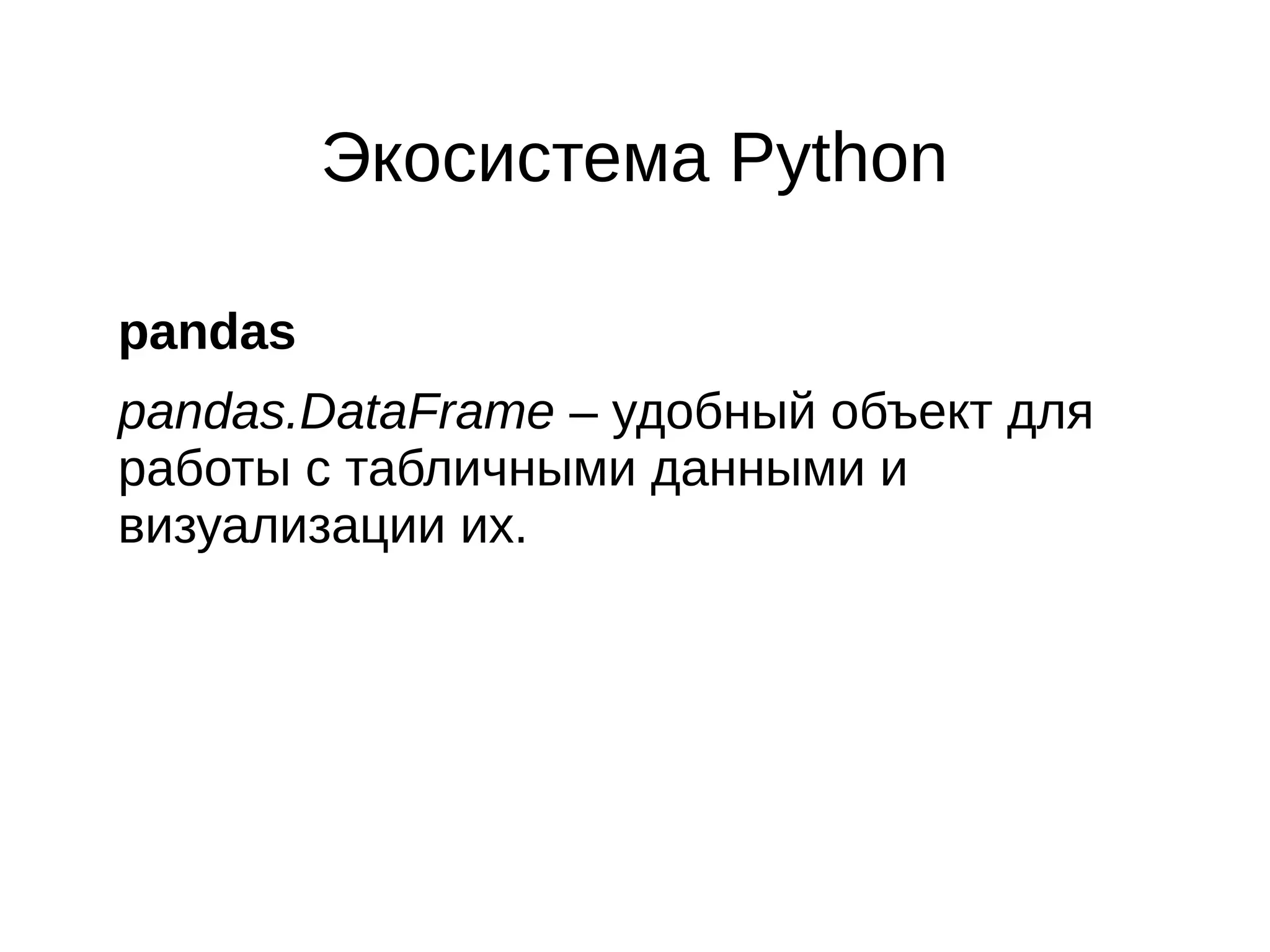 Экосистема Python
pandas
pandas.DataFrame – удобный объект для
работы с табличными данными и
визуализации их.

 