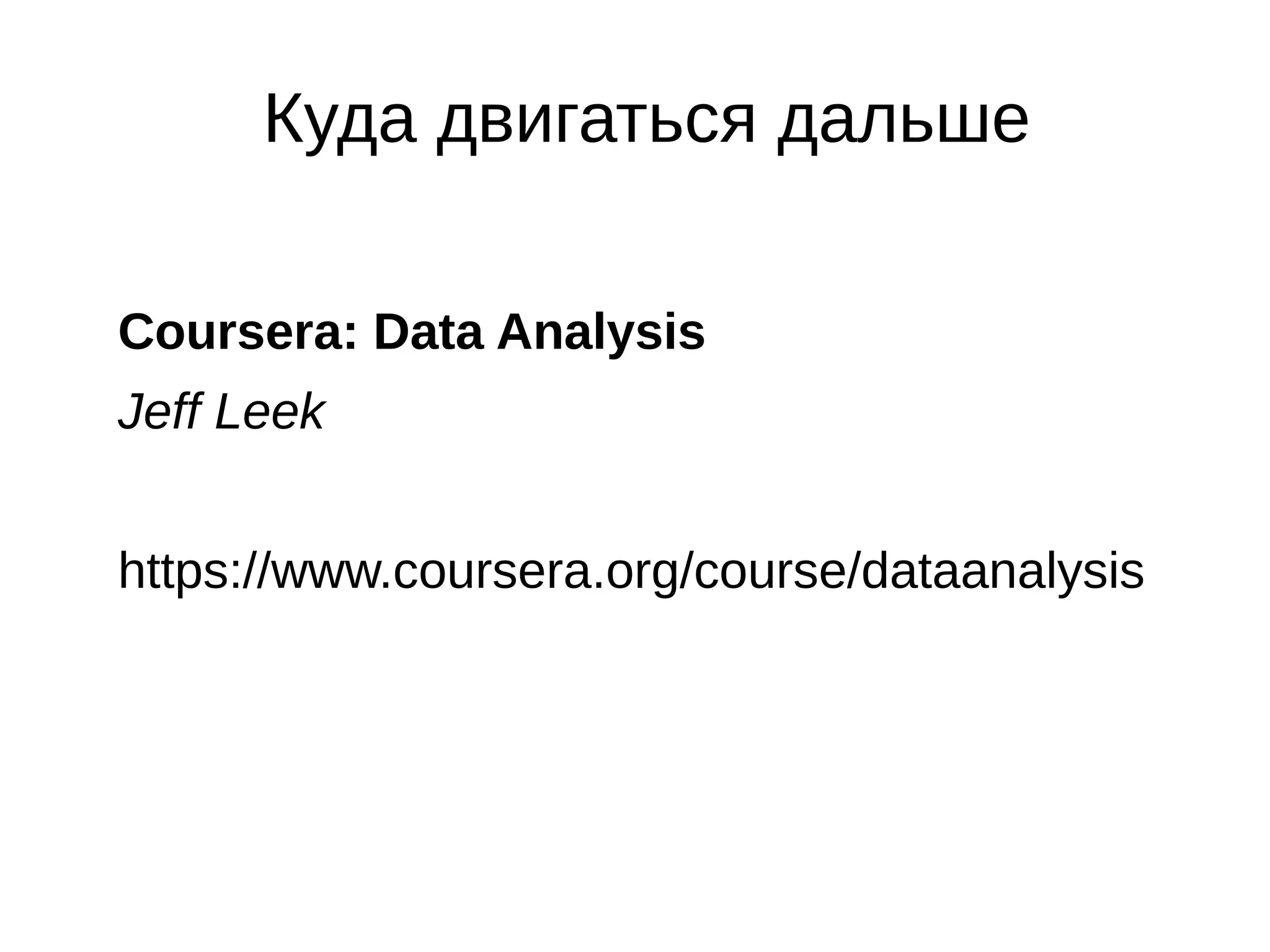 Куда двигаться дальше
Coursera: Data Analysis
Jeff Leek
https://www.coursera.org/course/dataanalysis

 