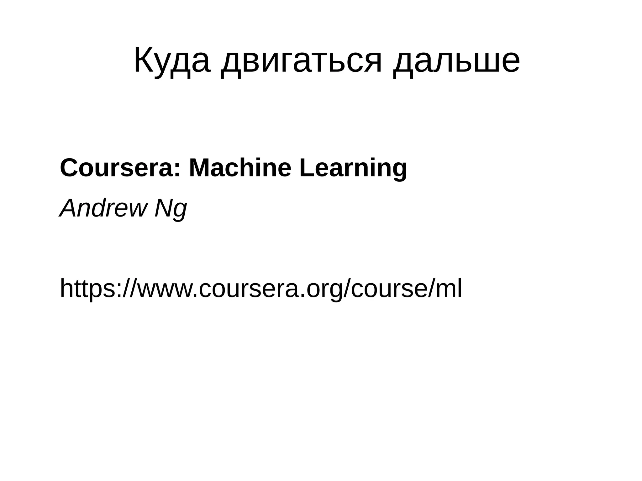 Куда двигаться дальше
Coursera: Machine Learning
Andrew Ng
https://www.coursera.org/course/ml

 
