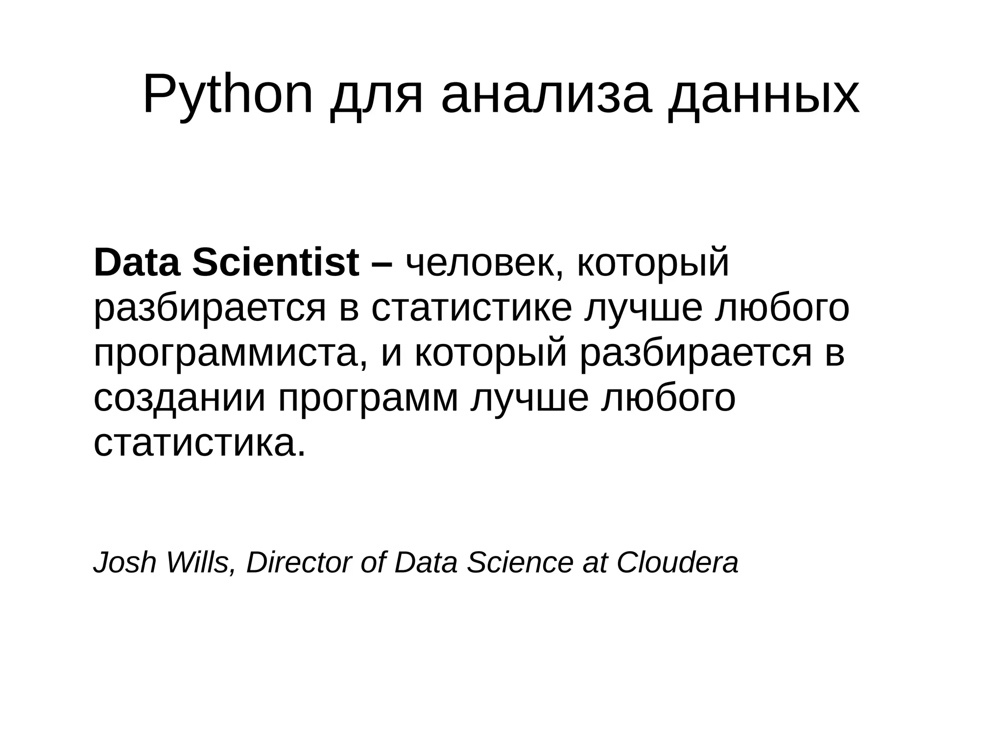 Python для анализа данных
Data Scientist – человек, который
разбирается в статистике лучше любого
программиста, и который разбирается в
создании программ лучше любого
статистика.
Josh Wills, Director of Data Science at Cloudera

 