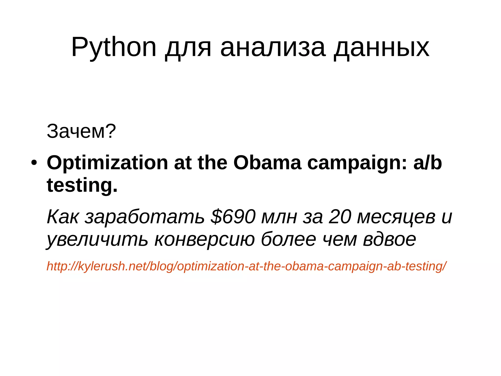 Python для анализа данных
Зачем?
●

Optimization at the Obama campaign: a/b
testing.
Как заработать $690 млн за 20 месяцев и
увеличить конверсию более чем вдвое
http://kylerush.net/blog/optimization-at-the-obama-campaign-ab-testing/

 