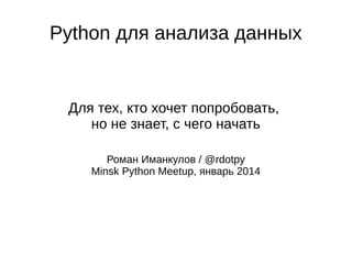 Python для анализа данных

Для тех, кто хочет попробовать,
но не знает, с чего начать
Роман Иманкулов / @rdotpy
Minsk Python Meetup, январь 2014

 