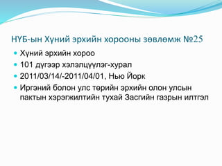 НҮБ-ын Хүний эрхийн хорооны зөвлөмж №25
 Хүний эрхийн хороо
 101 дүгээр хэлэлцүүлэг-хурал
 2011/03/14/-2011/04/01, Нью Йорк

 Иргэний болон улс төрийн эрхийн олон улсын

пактын хэрэгжилтийн тухай Засгийн газрын илтгэл

 