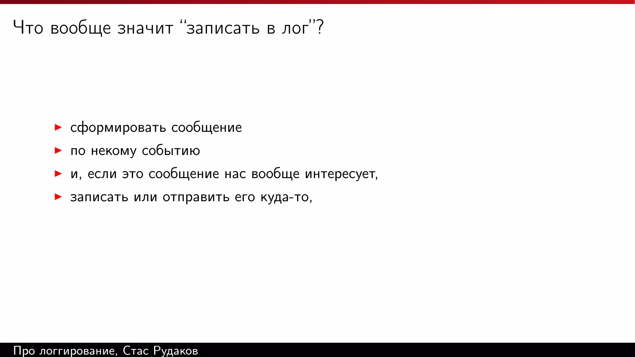 Что вообще значит “записать в лог”?

сформировать сообщение
по некому событию
и, если это сообщение нас вообще интересует,
записать или отправить его куда-то,

Про логгирование, Стас Рудаков

 