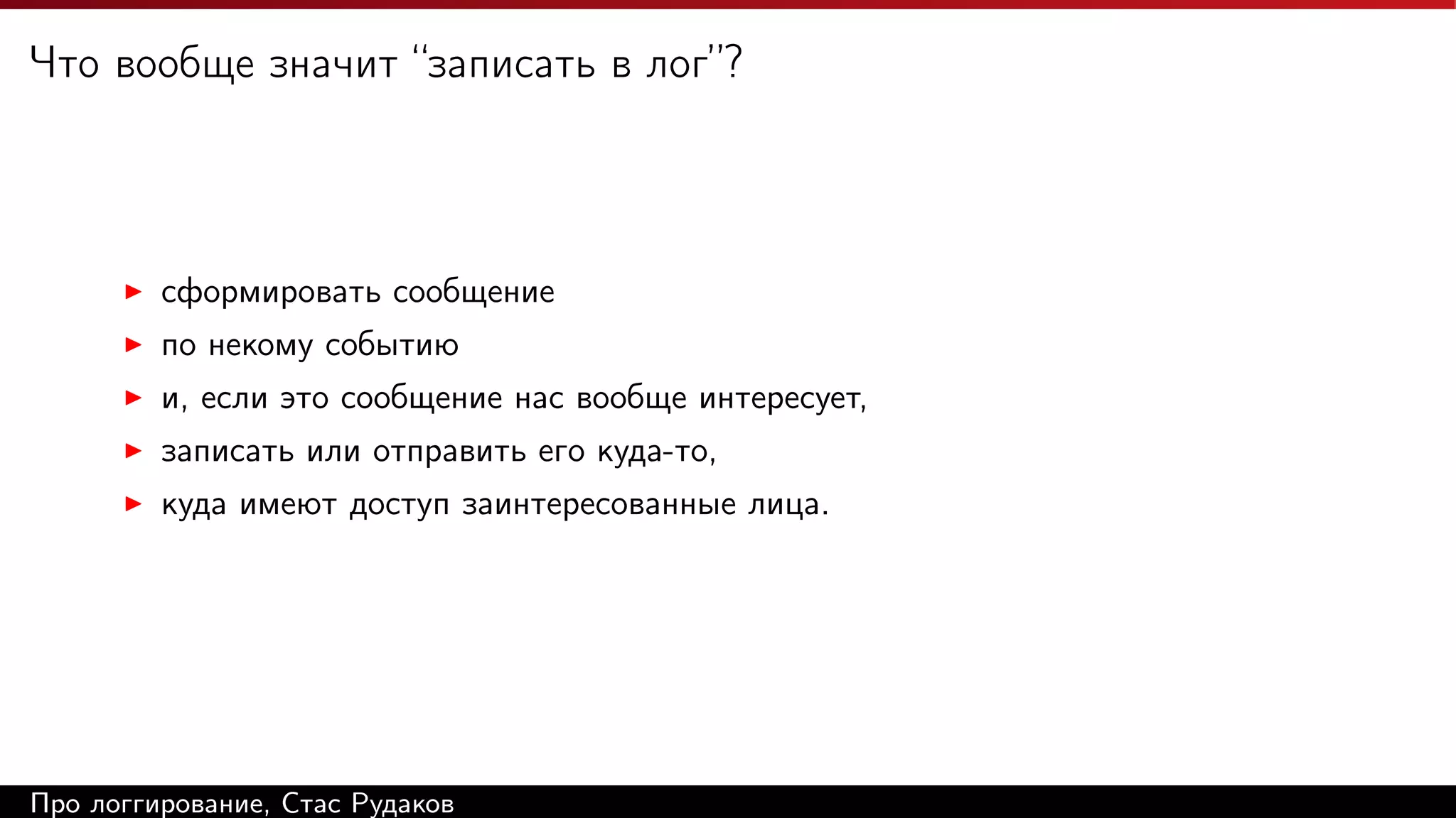 Что вообще значит “записать в лог”?

сформировать сообщение
по некому событию
и, если это сообщение нас вообще интересует,
записать или отправить его куда-то,
куда имеют доступ заинтересованные лица.

Про логгирование, Стас Рудаков

 