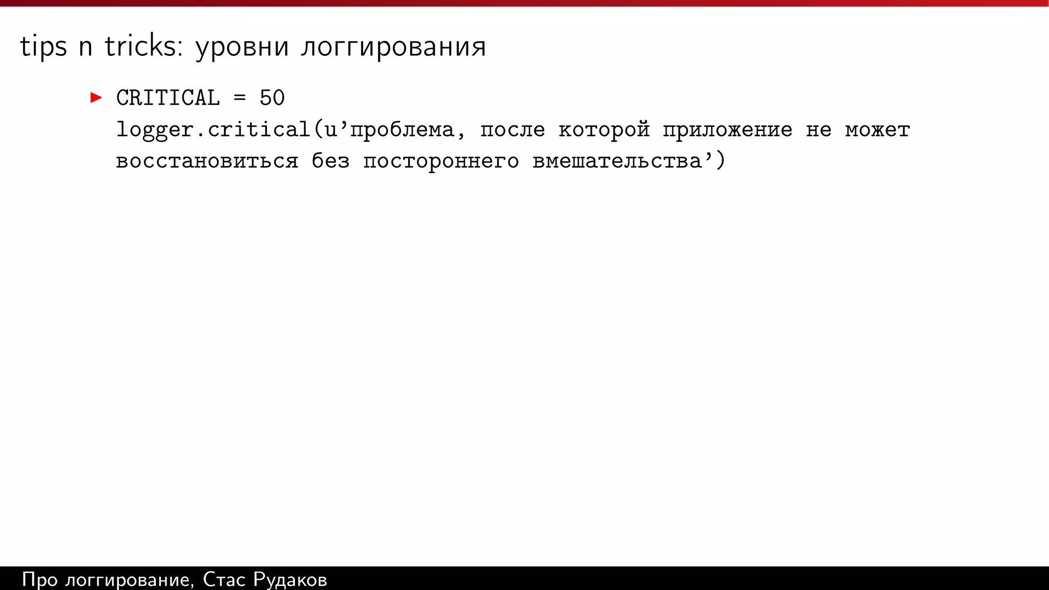 tips n tricks: уровни логгирования
CRITICAL = 50
logger.critical(u’проблема, после которой приложение не может
восстановиться без постороннего вмешательства’)

Про логгирование, Стас Рудаков

 