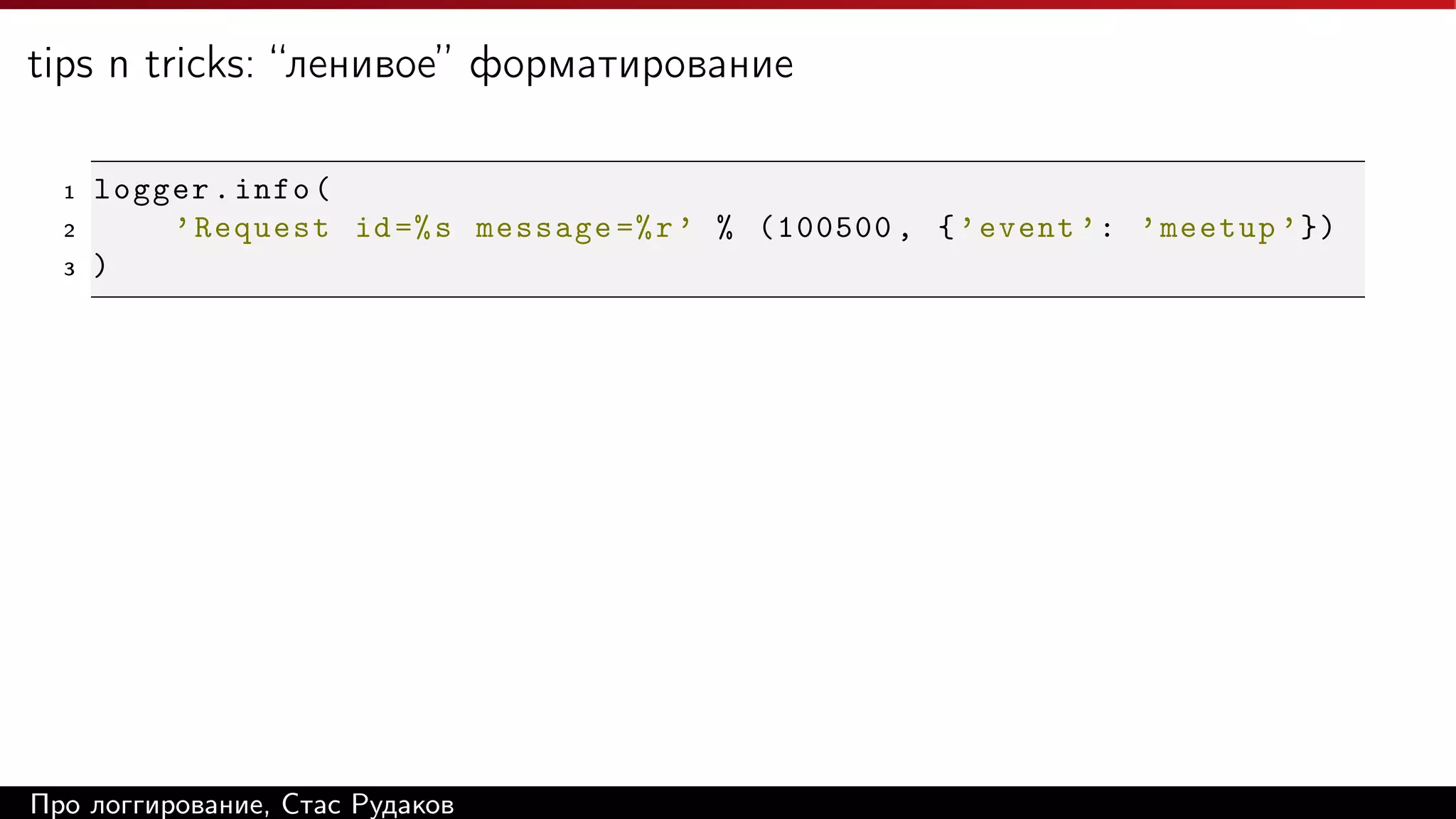 tips n tricks: “ленивое” форматирование
1
2
3

logger . info (
’ Request id =% s message =% r ’ % (100500 , { ’ event ’: ’ meetup ’ })
)

Про логгирование, Стас Рудаков

 