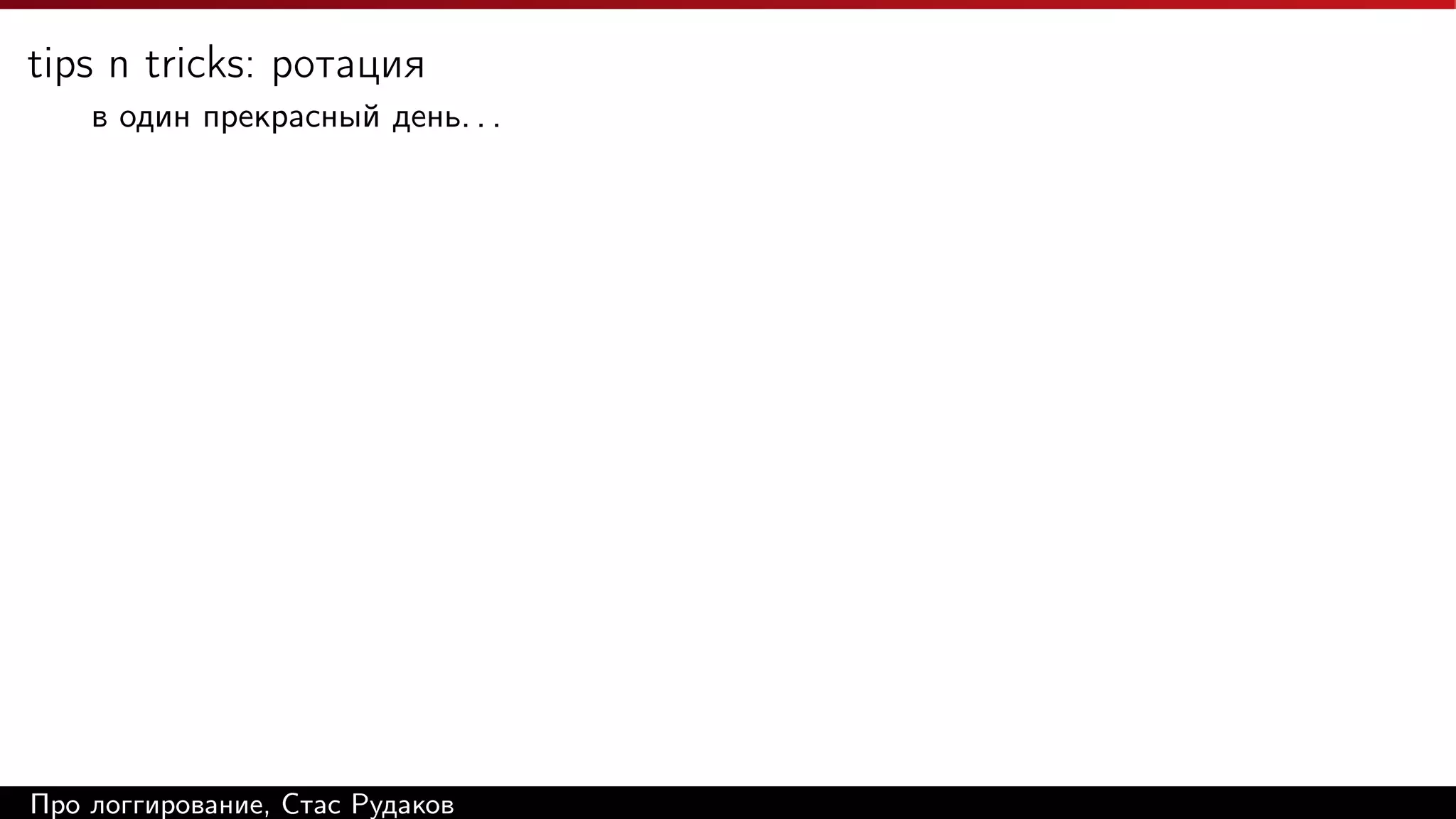 tips n tricks: ротация
в один прекрасный день. . .

Про логгирование, Стас Рудаков

 