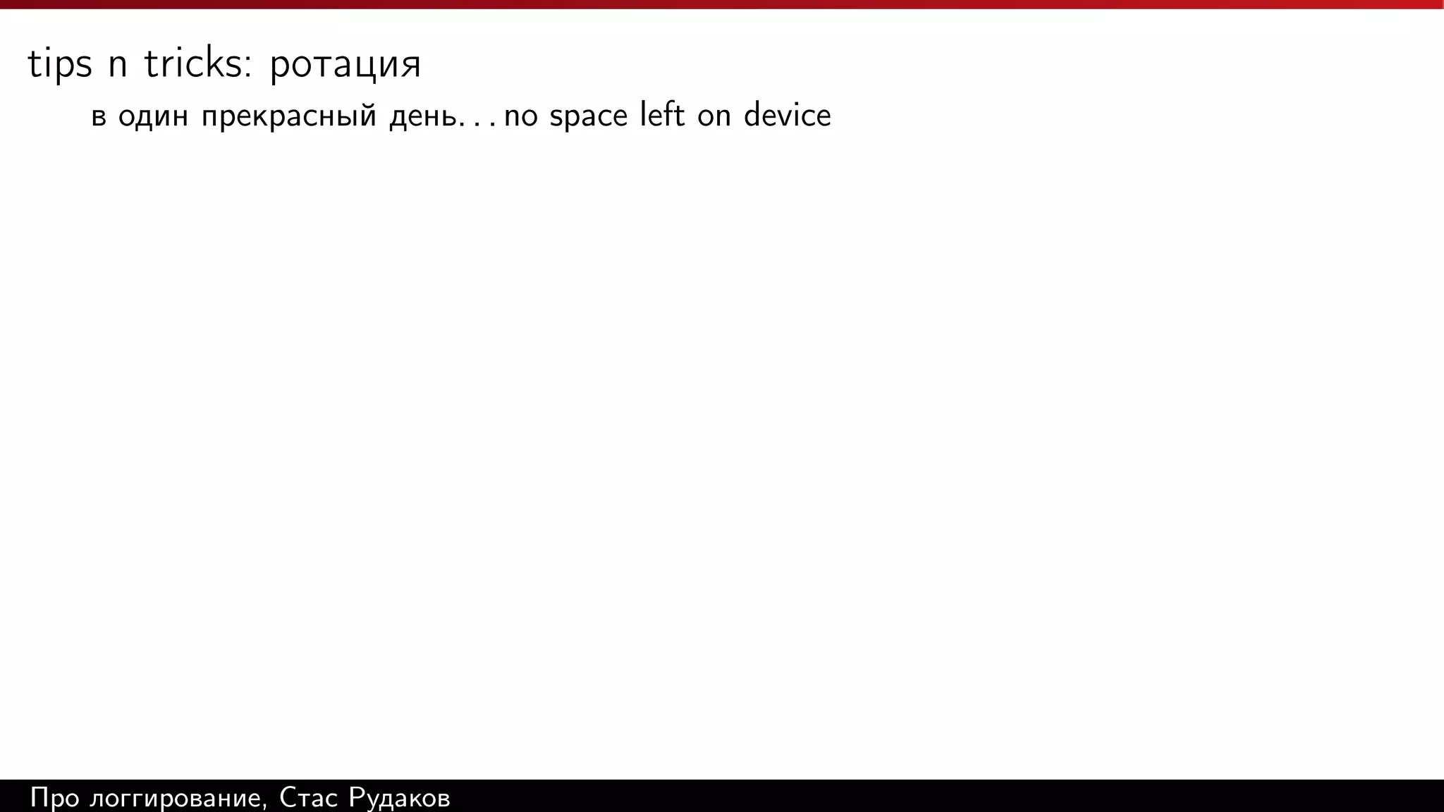 tips n tricks: ротация
в один прекрасный день. . . no space left on device

Про логгирование, Стас Рудаков

 
