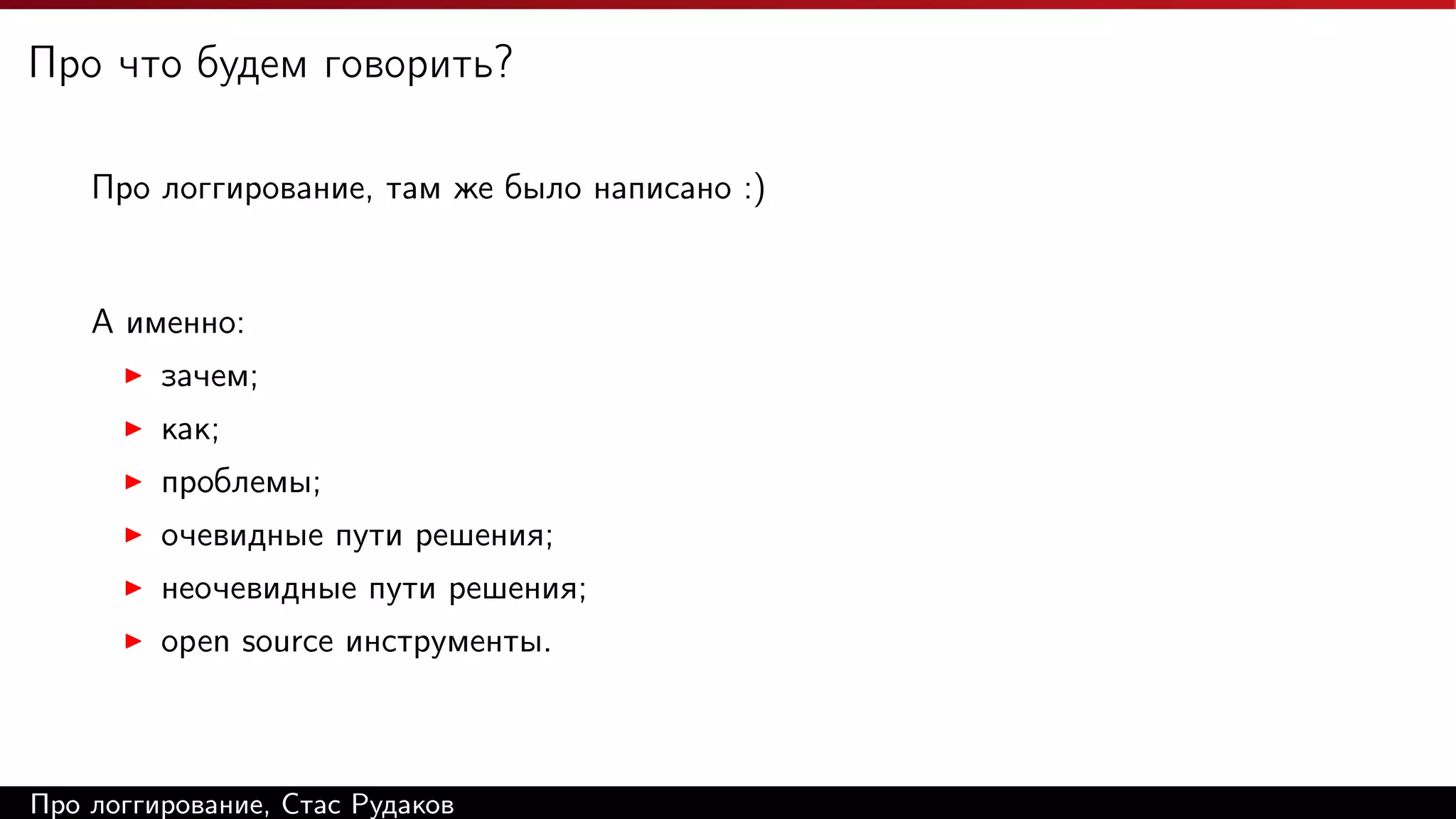 Про что будем говорить?
Про логгирование, там же было написано :)

А именно:
зачем;
как;
проблемы;
очевидные пути решения;
неочевидные пути решения;
open source инструменты.

Про логгирование, Стас Рудаков

 