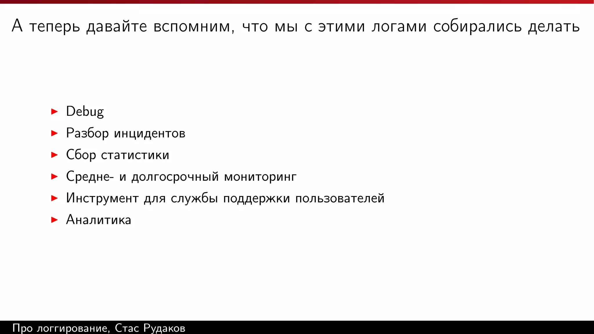 А теперь давайте вспомним, что мы с этими логами собирались делать

Debug
Разбор инцидентов
Сбор статистики
Средне- и долгосрочный мониторинг
Инструмент для службы поддержки пользователей
Аналитика

Про логгирование, Стас Рудаков

 