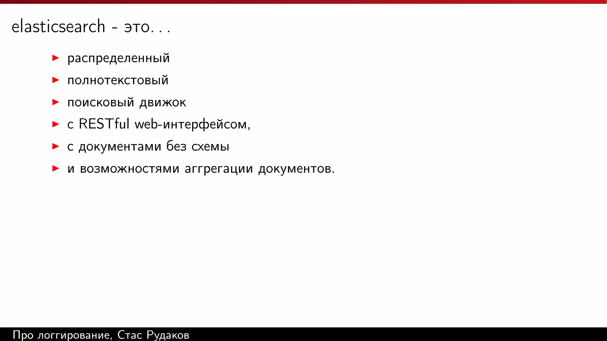 elasticsearch - это. . .
распределенный
полнотекстовый
поисковый движок
c RESTful web-интерфейсом,
с документами без схемы
и возможностями аггрегации документов.

Про логгирование, Стас Рудаков

 