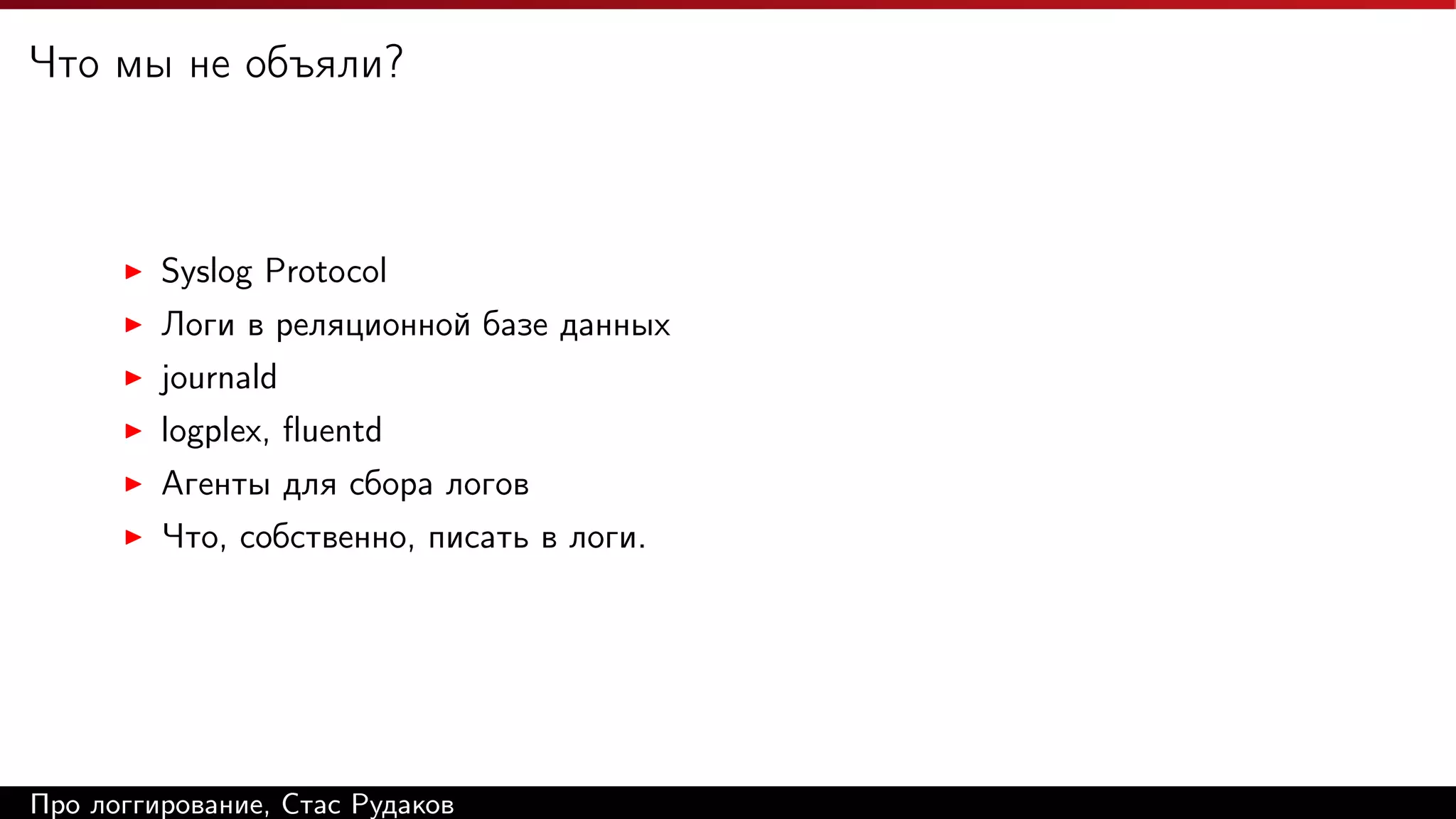 Что мы не объяли?

Syslog Protocol
Логи в реляционной базе данных
journald
logplex, ﬂuentd
Агенты для сбора логов
Что, собственно, писать в логи.

Про логгирование, Стас Рудаков

 