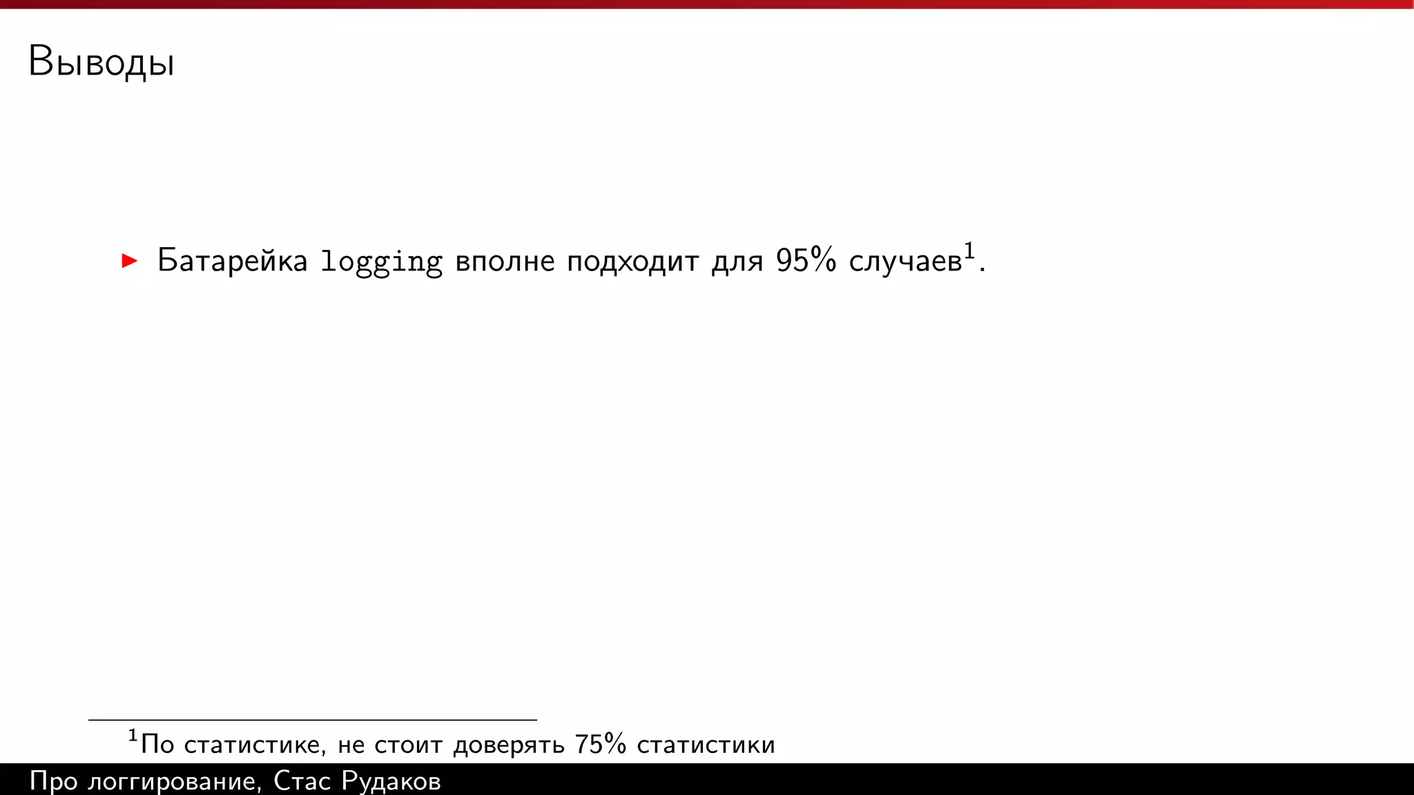 Выводы

Батарейка logging вполне подходит для 95% случаев1 .

1

По статистике, не стоит доверять 75% статистики
Про логгирование, Стас Рудаков

 