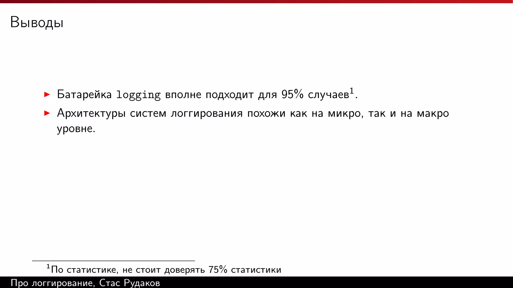 Выводы

Батарейка logging вполне подходит для 95% случаев1 .
Архитектуры систем логгирования похожи как на микро, так и на макро
уровне.

1

По статистике, не стоит доверять 75% статистики
Про логгирование, Стас Рудаков

 
