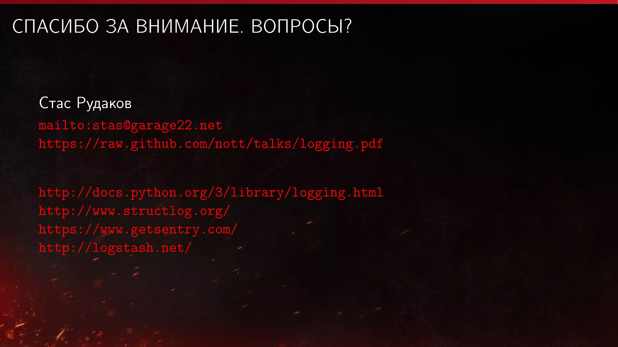СПАСИБО ЗА ВНИМАНИЕ. ВОПРОСЫ?

Стас Рудаков
mailto:stas@garage22.net
https://raw.github.com/nott/talks/logging.pdf
http://docs.python.org/3/library/logging.html
http://www.structlog.org/
https://www.getsentry.com/
http://logstash.net/

 