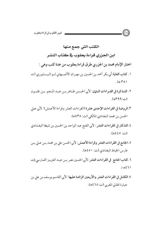 ‫ﺗﻨﻮﻳﺮ اﻟﻘﻠﻮب ﰲ ﻗﺮاءة ﻳﻌﻘﻮب‬

‫٦٦١‬

‫‪‬‬
‫‪ ‬‬
‫اﺧﺘﺎر اﻹﻣﺎم ﳏﻤﺪ ﺑﻦ اﳉﺰري ﻃﺮق ﻗﺮاءة ﻳﻌﻘﻮب ﻣﻦ ﻋﺪة ﻛﺘﺐ وﻫﻲ :‬
‫١. ﻛﺘﺎب اﻟﻐﺎﻳﺔ:أﰊ ﺑﻜﺮ أﲪﺪ ﺑﻦ اﳊﺴﲔ ﺑﻦ ﻣﻬـﺮان اﻷﺻـﺒﻬﺎﲏ ﺛـﻢ اﻟﻨﻴـﺴﺎﺑﻮري )ت‬
‫١٨٣ ﻫ(.‬

‫٢. اﻟﺘ ـﺬﻛﺮة ﰲ اﻟﻘ ـﺮاءات اﻟ ـﺜﲈن: ﻷﰊ اﳊ ـﺴﻦ ﻃ ـﺎﻫﺮ ﺑ ـﻦ ﻋﺒ ـﺪ اﳌ ـﻨﻌﻢ ﺑ ـﻦ ﻏﻠﺒ ـﻮن‬
‫ـ‬
‫ـ‬
‫ـ ـ ـ ـ‬
‫ـ‬
‫ـ‬
‫ـ‬
‫ـ‬
‫)ت:٩٩٣ﻫ(.‬
‫٣.اﻟﺮوﺿﺔ ﰲ اﻟﻘﺮاءات اﻹﺣﺪى ﻋﴩة )اﻟﻘﺮاءات اﻟﻌﴩ وﻗﺮاءة اﻷﻋﻤﺶ(: ﻷﰊ ﻋـﲇ‬
‫اﳊﺴﻦ ﺑﻦ ﳏﻤﺪ اﻟﺒﻐﺪادي اﳌﺎﻟﻜﻲ )ت: ٨٣٤ﻫ(.‬

‫٤.اﻟﺘﺬﻛﺎر ﰲ اﻟﻘﺮاءات اﻟﻌﴩ: ﻷﰊ اﻟﻔﺘﺢ ﻋﺒﺪ اﻟﻮاﺣﺪ ﺑﻦ اﳊﺴﲔ ﺑﻦ ﺷﻴﻄﺎ اﻟﺒﻐـﺪادي‬
‫)ت: ٥٤٤ﻫ(.‬
‫٥.اﳉﺎﻣﻊ ﰲ اﻟﻘﺮاءات اﻟﻌﴩ وﻗﺮاءة اﻷﻋﻤﺶ: ﻷﰊ اﳊﺴﻦ ﻋﲇ ﺑﻦ ﳏﻤﺪ ﺑـﻦ ﻋـﲇ ﺑـﻦ‬
‫ﻓﺎرس اﳋﻴﺎط اﻟﺒﻐﺪادي )ت: ٠٥٤ﻫ(.‬

‫٦.ﻛﺘﺎب اﳉﺎﻣﻊ ﰲ اﻟﻘﺮاءات اﻟﻌﴩ:ﻷﰊ اﳊﺴﲔ ﻧﴫ ﺑـﻦ ﻋﺒـﺪ اﻟﻌﺰﻳـﺰ اﻟﻔـﺎرﳼ )ت‬
‫١٦٤ﻫ‬

‫).‬

‫٧.اﻟﻜﺎﻣﻞ ﰲ اﻟﻘﺮاءات اﻟﻌﴩ واﻷرﺑﻌﲔ اﻟﺰاﺋﺪة ﻋﻠﻴﻬﺎ: ﻷﰊ اﻟﻘﺎﺳﻢ ﻳﻮﺳﻒ ﺑﻦ ﻋﲇ ﺑﻦ‬
‫ﺟﺒﺎرة اﳍﺬﱄ اﳌﻐﺮﰊ )ت:٥٦٤ﻫ(.‬

 