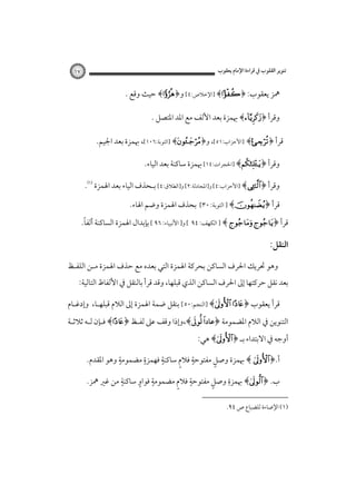 ‫ﺗﻨﻮﻳﺮ اﻟﻘﻠﻮب ﰲ ﻗﺮاءة اﻹﻣﺎم ﻳﻌﻘﻮب‬

‫٧١‬

‫ﳘﺰ ﻳﻌﻘﻮب: ﴿‪] ﴾‬اﻹﺧﻼص:٤[ و﴿‪ ﴾‬ﺣﻴﺚ وﻗﻊ .‬
‫وﻗﺮأ ﴿‪ ﴾‬ﲠﻤﺰة ﺑﻌﺪ اﻷﻟﻒ ﻣﻊ اﳌﺪ اﳌﺘﺼﻞ .‬
‫ﻗﺮأ ﴿‪]﴾‬اﻷﺣﺰاب:١٥[، و﴿‪] ﴾‬اﻟﺘﻮﺑﺔ:٦٠١[، ﲠﻤﺰة ﺑﻌﺪ اﳉﻴﻢ.‬
‫وﻗﺮأ ﴿‪] ﴾‬اﳊﺠﺮات:٤١[ ﲠﻤﺰة ﺳﺎﻛﻨﺔ ﺑﻌﺪ اﻟﻴﺎء.‬
‫وﻗﺮأ ﴿‪] ﴾‬اﻷﺣﺰاب:٤[ و]اﳌﺠﺎدﻟﺔ:٢[ و]اﻟﻄﻼق:٤[ ﺑـﺤﺬف اﻟﻴﺎء ﺑﻌﺪ اﳍﻤﺰة‪.‬‬
‫ﻗﺮأ ﴿‪ ] ﴾‬اﻟﺘﻮﺑﺔ: ٠٣[‬

‫ﺑﺤﺬف اﳍﻤﺰة وﺿﻢ اﳍﺎء.‬

‫ً‬
‫ﻗﺮأ ﴿‪ ] ﴾  ‬اﻟﻜﻬﻒ: ٤٩ [ و] اﻷﻧﺒﻴﺎء: ٦٩ [ ﺑﺈﺑﺪال اﳍﻤﺰة اﻟﺴﺎﻛﻨﺔ أﻟﻔﺎ.‬

‫اﻟﻨﻘﻞ:‬
‫وﻫﻮ ﲢﺮﻳﻚ اﳊﺮف اﻟﺴﺎﻛﻦ ﺑﺤﺮﻛﺔ اﳍﻤﺰة اﻟﺘﻲ ﺑﻌﺪه ﻣﻊ ﺣﺬف اﳍﻤﺰة ﻣـﻦ اﻟﻠﻔـﻆ‬

‫ﺑﻌﺪ ﻧﻘﻞ ﺣﺮﻛﺘﻬﺎ إﱃ اﳊﺮف اﻟﺴﺎﻛﻦ اﻟﺬي ﻗﺒﻠﻬﺎ، وﻗﺪ ﻗﺮأ ﺑﺎﻟﻨﻘﻞ ﰲ اﻷﻟﻔﺎظ اﻟﺘﺎﻟﻴﺔ:‬

‫ﻗﺮأ ﻳﻌﻘﻮب ﴿‪] ﴾ ‬اﻟﻨﺠﻢ:٠٥[ ﺑﻨﻘﻞ ﺿﻤﺔ اﳍﻤﺰة إﱃ اﻟﻼم ﻗﺒﻠﻬـﺎ، وإدﻏـﺎم‬

‫ً ﱡ َ‬
‫اﻟﺘﻨﻮﻳﻦ ﰲ اﻟﻼم اﳌﻀﻤﻮﻣﺔ ﴿ﻋﺎدا ﻟﻮﱃ﴾،وإذا وﻗﻒ ﻋﲆ ﻟﻔـﻆ ﴿‪ ﴾‬ﻓـﺈن ﻟـﻪ ﺛﻼﺛـﺔ‬

‫أوﺟﻪ ﰲ اﻻﺑﺘﺪاء ﺑـ ﴿‪ ﴾‬ﻫﻲ:‬

‫ٍ‬
‫ٍ‬
‫ٍ‬
‫ٍ‬
‫ٍ ٍ‬
‫أ.﴿‪ ﴾ ‬ﲠﻤﺰة وﺻﻞ ﻣﻔﺘﻮﺣﺔ ﻓﻼم ﺳﺎﻛﻨﺔ ﻓﻬﻤﺰة ﻣﻀﻤﻮﻣﺔ وﻫﻮ اﳌﻘﺪم.‬
‫ٍ‬
‫ِ‬
‫ٍ ٍ‬
‫ٍ‬
‫ٍ ٍ‬
‫ب. ﴿‪ ﴾‬ﲠﻤﺰة وﺻﻞ ﻣﻔﺘﻮﺣﺔ ﻓﻼم ﻣﻀﻤﻮﻣﺔ ﻓﻮاو ﺳﺎﻛﻨﺔ ﻣﻦ ﻏﲑ ﳘﺰ.‬
‫)١( اﻹﺿﺎءة ﻟﻠﻀﺒﺎع ص ٤٩.‬

 