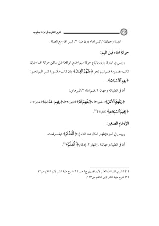 ‫ﺗﻨﻮﻳﺮ اﻟﻘﻠﻮب ﰲ ﻗﺮاءة ﻳﻌﻘﻮب‬

‫٢٧١‬

‫اﻟﻄﻴﺒﺔ وﺟﻬﺎن:١.ﻛﴪ اﳍﺎء دون ﺻﻠﺔ ٢. ﻛﴪ اﳍﺎء ﻣﻊ اﻟﺼﻠﺔ.‬

‫ﺣﺮﻛﺔ اﳍﺎء ﻗﺒﻞ اﳌﻴﻢ:‬
‫روﻳﺲ ﰲ اﻟﺪرة: روى ﺑﺈﺗﺒﺎع ﺣﺮﻛﺔ ﻣﻴﻢ اﳉﻤﻊ اﻟﻮاﻗﻌﺔ ﻗﺒﻞ ﺳﺎﻛﻦ ﺣﺮﻛﺔ اﳍـﺎء ﻓـﺈن‬
‫ﻛﺎﻧﺖ ﻣﻀﻤﻮﻣﺔ ﺿﻢ اﳌﻴﻢ ﻧﺤﻮ ﴿‪ ﴾ ‬وإن ﻛﺎﻧﺖ ﻣﻜﺴﻮرة ﻛﴪ اﳌﻴﻢ ﻧﺤـﻮ:‬
‫﴿‪.﴾ ‬‬
‫أﻣﺎ ﰲ اﻟﻄﻴﺒﺔﻟﻪ وﺟﻬﺎن:١.ﺿﻢ اﳍﺎء ٢.ﻛﴪﻫﺎ ﰲ:‬
‫﴿‪] ﴾  ‬اﳊﺠﺮ:٣[ ،﴿‪] ﴾ ‬اﻟﻨـﻮر:٢٣[،﴿‪] ﴾ ‬ﻏـﺎﻓﺮ:٧[ ،‬

‫﴿‪] ﴾ ‬ﻏﺎﻓﺮ:٩[‪.‬‬

‫اﻹدﻏﺎم اﻟﺼﻐﲑ:‬
‫روﻳﺲ ﰲ اﻟﺪرة:إﻇﻬﺎر اﻟﺬال ﻋﻨﺪ اﻟﺘﺎء ﰲ:﴿ ‪ ﴾‬ﻛﻴﻒ وﻗﻌﺖ.‬
‫أﻣﺎ ﰲ اﻟﻄﻴﺒﺔ:وﺟﻬﺎن١. إﻇﻬﺎر ٢. إدﻏﺎم ﴿‪.﴾‬‬

‫)١( اﻟﻨﴩ ﰲ اﻟﻘﺮاءات اﻟﻌﴩ ﻻﺑﻦ اﳉﺰري ج١ ص٤١٢ ، ﴍح ﻃﻴﺒﺔ اﻟﻨﴩ ﻻﺑﻦ اﻟﻨﺎﻇﻢ ص٢٥.‬

‫)٢( ﴍح ﻃﻴﺒﺔ اﻟﻨﴩ ﻻﺑﻦ اﻟﻨﺎﻇﻢ ص٣١١.‬

 