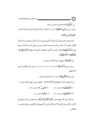 ‫ﺗﻨﻮﻳﺮ اﻟﻘﻠﻮب ﰲ ﻗﺮاءة اﻹﻣﺎم ﻳﻌﻘﻮب‬

‫٨١‬

‫ٍ‬
‫ج. ﴿‪ ﴾‬ﺑﻼم ﻣﻀﻤﻮﻣﺔ ﺛﻢ واو ﻣﺪﻳﺔ.‬

‫وروى روﻳﺲ‪] ﴾ ﴿‬اﻟﺮﲪﻦ:٤٥[‪‬ﺑﻨﻘﻞ ﺣﺮﻛﺔ اﳍﻤﺰة إﱃ اﻟﻨﻮن وإﺳﻘﺎط اﳍﻤﺰة.‬

‫اﳍﻤﺰﺗﺎن ﻣﻦ ﻛﻠﻤﺔ:‬
‫إذا اﺟﺘﻤﻌﺖ ﳘﺰﺗﺎن ﰲ أول ﻛﻠﻤﺔ، اﻷوﱃ ﻣﻨﻬﲈ ﻻ ﺑﺪ أن ﺗﻜﻮن ﻣﻔﺘﻮﺣﺔ، وأﻣﺎ اﻟﺜﺎﻧﻴﺔ‬

‫ﻓﺘﻜﻮن ﻣﻔﺘﻮﺣﺔ أو ﻣﻜـﺴﻮرة أو ﻣـﻀﻤﻮﻣﺔ، ﻓـﺈن روﻳـﺲ ﻳـﺴﻬﻞ اﳍﻤـﺰة اﻟﺜﺎﻧﻴـﺔ ﻣـﻨﻬﲈ‬
‫ﻧﺤﻮ:﴿‪ ﴾‬ﻓﺘﻜﻮن اﳍﻤـﺰة اﻷوﱃ اﳌﺤﻘﻘـﺔ واﻟﺜﺎﻧﻴـﺔ اﳌـﺴﻬﻠﺔ ﴿‪،﴾ s‬‬

‫﴿‪. ﴾4 ﴿ ،﴾ú‬‬

‫ﻗﺮأ ﴿‪ ﴾ú‬ﺑﺘﺴﻬﻴﻞ اﳍﻤﺰة اﻟﺜﺎﻧﻴﺔ‪‬ﺣﻴﺚ ورد .‪ ‬‬

‫وروى روح‪] ﴾﴿‬اﻷﻋــﺮاف:٣٢١، ﻃــﻪ: ١٧، اﻟــﺸﻌﺮاء: ٩٤ [‪‬ﲠﻤ ـﺰﺗﲔ ﳏﻘﻘﺘ ـﲔ ﻋ ـﲆ‬
‫ـ ـ‬
‫ـ‬

‫اﻻﺳﺘﻔﻬﺎم.‬

‫ﻛﲈ روى﴿‪ ] ﴾‬ﻓﺼﻠﺖ: ٤٤[‪‬ﺑﺘﺤﻘﻴﻖ اﳍﻤﺰﺗﲔ.‪ ‬‬
‫وزاد ﻳﻌﻘﻮب ﳘﺰة اﺳﺘﻔﻬﺎم ﰲ اﻷﻟﻔﺎظ اﻟﺘﺎﻟﻴﺔ -ﺣﻘﻘﻬﺎ روح وﺳﻬﻞ اﻟﺜﺎﻧﻴﺔ روﻳﺲ- :‬
‫١. ﴿‪] ﴾‬اﻷﻋﺮاف:١٨ [.‬
‫٣. ﴿‪] ﴾‬اﻷﺣﻘﺎف:٠٢[.‬

‫٢.﴿‪] ﴾ ‬اﻷﻋﺮاف:٣١١[.‬
‫٤.﴿‪] ﴾‬اﻟﻘﻠﻢ:٤١[.‬

‫وﻣﺎ ﺗﻜﺮر ﻓﻴﻪ اﻻﺳﺘﻔﻬﺎم ﻧﺤـﻮ:﴿‪ ﴾   ‬ﻗـﺮأه ﻳﻌﻘـﻮب ﺑﺎﻻﺳـﺘﻔﻬﺎم ﰲ‬
‫اﻷول واﻹﺧﺒﺎر ﰲ اﻟﺜﺎﲏ إﻻ أﻧﻪ ﻗﺮأ ﰲ اﻟﻨﻤﻞ ﺑﺎﻻﺳﺘﻔﻬﺎم ﰲ اﻟﻜﻠﻤﺘﲔ، وﰲ اﻟﻌﻨﻜﺒـﻮت‬
‫ﻛﺤﻔﺺ .‬

 