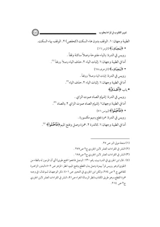 ‫ﺗﻨﻮﻳﺮ اﻟﻘﻠﻮب ﰲ ﻗﺮاءة ﻳﻌﻘﻮب‬

‫١٨١‬

‫اﻟﻄﻴﺒﺔ وﺟﻬﺎن: ١. اﻟﻮﻗﻒ ﺑﺪون ﻫﺎء اﻟﺴﻜﺖ )ﻛﺤﻔﺺ( ٢. اﻟﻮﻗﻒ ﲠﺎء اﻟﺴﻜﺖ.‬
‫•‬

‫﴿‪] ﴾ ‬اﻟﺰﻣﺮ:٦١[‬

‫ً‬
‫روﻳﺲ ﰲ اﻟﺪرة: ﺑﺎﻟﻴﺎء ﻣﻔﺘﻮﺣﺔ وﺻﻼً ﺳﺎﻛﻨﺔ وﻗﻔﺎ .‬

‫ً‬
‫ً‬
‫أﻣﺎ ﰲ اﻟﻄﻴﺒﺔ وﺟﻬﺎن:١.إﺛﺒﺎت اﻟﻴﺎء ٢.ﺣﺬف اﻟﻴﺎء وﺻﻼ ووﻗﻔﺎ ‪.‬‬

‫•‬

‫﴿‪] ﴾ ‬اﻟﺰﺧﺮف:٨٦[‬

‫ً‬
‫ً‬
‫روﻳﺲ ﰲ اﻟﺪرة: إﺛﺒﺎت اﻟﻴﺎء وﺻﻼ ووﻗﻔﺎ .‬

‫أﻣﺎ ﰲ اﻟﻄﻴﺒﺔ وﺟﻬﺎن:١.إﺛﺒﺎت اﻟﻴﺎء ٢.ﺣﺬف اﻟﻴﺎء‪.‬‬

‫• ﺑﺎب ﴿‪﴾;‬‬

‫روﻳﺲ ﰲ اﻟﺪرة: إﺷﲈم اﻟﺼﺎد ﺻﻮت اﻟﺰاي .‬

‫أﻣﺎ ﰲ اﻟﻄﻴﺒﺔ:وﺟﻬﺎن١.إﺷﲈم اﻟﺼﺎد ﺻﻮت اﻟﺰاي ٢.ﺑﺎﻟﺼﺎد ‪.‬‬
‫•‬

‫﴿‪] ﴾‬ﻳﻮﻧﺲ:١٧[‬

‫روﻳﺲ ﰲ اﻟﺪرة: ﳘﺰة ﻗﻄﻊ وﻣﻴﻢ ﻣﻜﺴﻮرة .‬

‫أﻣﺎ ﰲ اﻟﻄﻴﺒﺔ وﺟﻬﺎن:١.ﻛﺎﻟﺪرة ٢. ﳘﺰة وﺻﻞ وﻓﺘﺢ اﳌﻴﻢ﴿‪.﴾‬‬

‫)١( ﻣﻨﺤﺔ ﻣﻮﱃ اﻟﱪ ص ٧٢.‬

‫)٢( اﻟﻨﴩ ﰲ اﻟﻘﺮاءات اﻟﻌﴩ ﻻﺑﻦ اﳉﺰري ج٢ ص٧٧٢ .‬

‫)٣( اﻟﻨﴩ ﰲ اﻟﻘﺮاءات اﻟﻌﴩ ﻻﺑﻦ اﳉﺰري ج٢ ص٨٨١ .‬

‫)٤( . ﻗﺎل اﺑﻦ اﳉﺰري ﰲ اﻟﺪرة ﺑﻴﺖ رﻗﻢ ٠٣١: )وﺻﻞ ﻓﺎﲨﻌﻮا اﻓﺘﺢ ﻃﻮى( أي أن اﳌﺮﻣﻮز ﻟﻪ ﺑﺎﻟﻄﺎء ﻣﻦ‬

‫)ﻃﻮى( وﻫﻮ روﻳﺲ ﻗﺮأ ﲠﻤﺰة وﺻﻞ ﺑﺪل اﻟﻘﻄﻊ وﻓﺘﺢ اﳌﻴﻢ، اﻧﻈﺮ: اﳌﺰﻫﺮ ص ٢٠٥،اﻟﺒﺪور اﻟﺰاﻫـﺮة‬

‫ﻟﻠﻘﺎﴈ ج ٢ ص ٤٨٢، وﻟﻜﻦ اﺑﻦ اﳉﺰري ﰲ اﻟﺘﺤﺒﲑ ص ١٠٤: ذﻛﺮ اﻟﻮﺟﻬـﺎن ﺛـﻢ ﻗـﺎل: ﰲ وﺟـﻪ‬
‫ﳘﺰة اﻟﻘﻄﻊ، وﻫﻮ ﻃﺮﻳﻖ اﻟﻜﺘﺎب،اﻧﻈﺮ اﻟﺮﺳﺎﻟﺔ اﻟﻐﺮاء ص١٩، اﻟﻨﴩ ﰲ اﻟﻘﺮاءات اﻟﻌﴩ ﻻﺑﻦ اﳉﺰري‬

‫ج٢ ص ٤١٢.‬

 