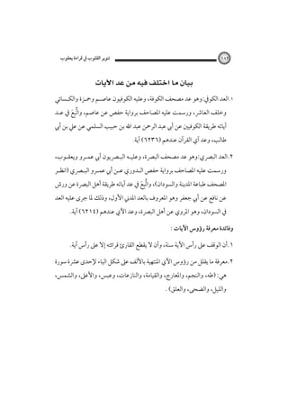 ‫ﺗﻨﻮﻳﺮ اﻟﻘﻠﻮب ﰲ ﻗﺮاءة ﻳﻌﻘﻮب‬

‫٢٨١‬

‫‪ ‬‬
‫١.اﻟﻌﺪ اﻟﻜﻮﰲ:وﻫﻮ ﻋﺪ ﻣﺼﺤﻒ اﻟﻜﻮﻓﺔ، وﻋﻠﻴﻪ اﻟﻜﻮﻓﻴﻮن ﻋﺎﺻـﻢ وﲪـﺰة واﻟﻜـﺴﺎﺋﻲ‬

‫وﺧﻠﻒ اﻟﻌﺎﴍ، ورﺳﻤﺖ ﻋﻠﻴﻪ اﳌﺼﺎﺣﻒ ﺑﺮواﻳﺔ ﺣﻔﺺ ﻋﻦ ﻋﺎﺻﻢ، واﺗﺒﻊ ﰲ ﻋـﺪ‬
‫ﱡِ َ‬

‫آﻳﺎﺗﻪ ﻃﺮﻳﻘﺔ اﻟﻜﻮﻓﻴﲔ ﻋﻦ أﰊ ﻋﺒﺪ اﻟﺮﲪﻦ ﻋﺒﺪ اﷲ ﺑﻦ ﺣﺒﻴﺐ اﻟﺴﻠﻤﻲ ﻋﻦ ﻋﲇ ﺑﻦ أﰊ‬
‫ﻃﺎﻟﺐ، وﻋﺪ آي اﻟﻘﺮآن ﻋﻨﺪﻫﻢ )٦٣٢٦( آﻳﺔ.‬

‫٢.اﻟﻌﺪ اﻟﺒﴫي:وﻫﻮ ﻋﺪ ﻣﺼﺤﻒ اﻟﺒﴫة، وﻋﻠﻴـﻪ اﻟﺒـﴫﻳﻮن أﰊ ﻋﻤـﺮو وﻳﻌﻘـﻮب،‬

‫ورﺳﻤﺖ ﻋﻠﻴﻪ اﳌﺼﺎﺣﻒ ﺑﺮواﻳﺔ ﺣﻔﺺ اﻟـﺪوري ﻋـﻦ أﰊ ﻋﻤـﺮو اﻟﺒـﴫي )اﻧﻈـﺮ‬

‫اﳌﺼﺤﻒ ﻃﺒﺎﻋﺔ اﳌﺪﻳﻨﺔ واﻟﺴﻮدان(، واﺗﺒﻊ ﰲ ﻋﺪ آﻳﺎﺗﻪ ﻃﺮﻳﻘﺔ أﻫﻞ اﻟﺒﴫة ﻋﻦ ورش‬
‫ﱡِ َ‬

‫ﻋﻦ ﻧﺎﻓﻊ ﻋﻦ أﰊ ﺟﻌﻔﺮ وﻫﻮ اﳌﻌﺮوف ﺑﺎﻟﻌﺪ اﳌﺪﲏ اﻷول، وذﻟﻚ ﳌﺎ ﺟﺮى ﻋﻠﻴﻪ اﻟﻌﺪ‬

‫ﰲ اﻟﺴﻮدان، وﻫﻮ اﳌﺮوي ﻋﻦ أﻫﻞ اﻟﺒﴫة، وﻋﺪ اﻵي ﻋﻨﺪﻫﻢ )٤١٢٦( آﻳﺔ.‬
‫وﻓﺎﺋﺪة ﻣﻌﺮﻓﺔ رؤوس اﻵﻳﺎت :‬

‫١.أن اﻟﻮﻗﻒ ﻋﲆ رأس اﻵﻳﺔ ﺳﻨﺔ، وأن ﻻ ﻳﻘﻄﻊ اﻟﻘﺎرئ ﻗﺮاﺋﺘﻪ إﻻ ﻋﲆ رأس آﻳﺔ.‬
‫٢.ﻣﻌﺮﻓﺔ ﻣﺎ ﻳﻘﻠﻞ ﻣﻦ رؤوس اﻵي اﳌﻨﺘﻬﻴﺔ ﺑﺎﻷﻟﻒ ﻋﲆ ﺷﻜﻞ اﻟﻴﺎء ﻹﺣﺪى ﻋﴩة ﺳﻮرة‬

‫ﻫﻲ: )ﻃﻪ، واﻟﻨﺠﻢ، واﳌﻌﺎرج، واﻟﻘﻴﺎﻣﺔ، واﻟﻨﺎزﻋﺎت، وﻋﺒﺲ، واﻷﻋﲆ، واﻟﺸﻤﺲ،‬
‫واﻟﻠﻴﻞ، واﻟﻀﺤﻰ، واﻟﻌﻠﻖ( .‬

 