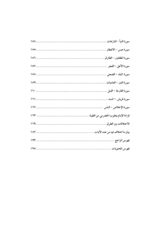 ‫ﺳﻮرة اﻟﻨﺒﺄ - اﻟﻨﺎزﻋﺎت..................................................................... ٤٥١‬
‫ﺳﻮرة ﻋﺒﺲ - اﻻﻧﻔﻄﺎر .................................................................... ٥٥١‬
‫ﺳﻮرة اﳌﻄﻔﻔﲔ - اﻟﻄﺎرق .................................................................. ٦٥١‬
‫ﺳﻮرة اﻷﻋﲆ - اﻟﻔﺠﺮ ..................................................................... ٧٥١‬
‫ﺳﻮرة اﻟﺒﻠﺪ - اﻟﻀﺤﻰ .................................................................... ٨٥١‬
‫ﺳﻮرة اﻟﺘﲔ - اﻟﻌﺎدﻳﺎت .................................................................... ٩٥١‬
‫ﺳﻮرة اﻟﻘﺎرﻋﺔ - اﻟﻔﻴﻞ ..................................................................... ٠٦١‬
‫ﺳﻮرة ﻗﺮﻳﺶ - ا ﳌﺴﺪ ...................................................................... ١٦١‬
‫ﺳﻮرة اﻹﺧﻼص - اﻟﻨﺎس ................................................................. ٢٦١‬
‫ﻗﺮاءة اﻹﻣﺎم ﻳﻌﻘﻮب اﳊﴬﻣﻲ ﻣﻦ اﻟﻄﻴﺒﺔ.................................................... ٣٦١‬
‫اﻻﺧﺘﻼﻓﺎت ﺑﲔ اﻟﻄﺮق .................................................................... ٩٦١‬
‫ﺑﻴﺎن ﻣﺎ اﺧﺘﻼف ﻓﻴﻪ ﻣﻦ ﻋﺪد اﻵﻳﺎت......................................................... ٢٨١‬
‫ﻓﻬﺮس اﳌﺮاﺟﻊ ............................................................................ ٣٩١‬
‫ﻓﻬﺮس اﳌﺤﺘﻮﻳﺎت ......................................................................... ٥٩١‬

 