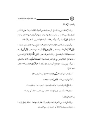 ‫٠٢‬

‫ﺗﻨﻮﻳﺮ اﻟﻘﻠﻮب ﰲ ﻗﺮاءة اﻹﻣﺎم ﻳﻌﻘﻮب‬

‫ﻳﺎءات اﻹﺿﺎﻓﺔ:‬
‫وﻳﺎء اﻹﺿﺎﻓﺔ: ﻫﻲ ﻳﺎء ﺛﺎﺑﺘﺔ ﰲ اﻟﺮﺳﻢ زاﺋﺪة ﻋﻦ أﺻﻮل اﻟﻜﻠﻤﺔ، وﺗﺪل ﻋـﲆ اﳌـﺘﻜﻠﻢ‬
‫ﺗﺘﺼﻞ ﺑﺎﻻﺳﻢ واﻟﻔﻌﻞ واﳊﺮف، وﻋﻼﻣﺘﻬﺎ ﺟﻮاز ﺣﺬﻓﻬﺎ وأن ﳛﻞ ﳏﻠﻬﺎ اﻟﻜﺎف واﳍﺎء،‬

‫ِﱠ‬
‫ﻓﺘﻘﻮل ﰲ ﴿‪ :﴾‬إن وإِﱠﻧﻚ وإِﱠﻧﻪ، وﺧﻼف اﻟﻘﺮاء ﻓﻴﻬﺎ داﺋﺮ ﺑﲔ اﻟﻔﺘﺢ واﻹﺳﻜﺎن.‬

‫ﻗﺮأ ﻳﻌﻘﻮب ﺑﺈﺳﻜﺎن ﻳﺎء اﻹﺿﺎﻓﺔ اﻟﻮاﻗﻌﺔ ﻗﺒﻞ ﳘﺰة اﻟﻘﻄﻊ ﺳﻮاء ﻛﺎﻧﺖ ﻣﻔﺘﻮﺣﺔ، ﻧﺤﻮ:‬
‫ً‬

‫﴿‪ ﴾ ‬أو ﻣﻜﺴﻮرة، ﻧﺤـﻮ: ﴿‪ ﴾ ‬أو ﻣـﻀﻤﻮﻣﺔ ﻧﺤـﻮ: ﴿‪ ﴾ ‬ﺑـﻼ‬
‫اﺳﺘﺜﻨﺎء، وﻛﺬﻟﻚ ﳘﺰة وﺻﻞ دون ال اﻟﺘﻌﺮﻳﻒ ﻧﺤﻮ: ﴿‪ ﴾ ‬إﻻ ﻓﻴﲈ اﺳـﺘﺜﻨﻲ،‬
‫وﻓﺘﺤﻬﺎ ﻗﺒﻞ ﳘﺰة اﻟﻮﺻﻞ ﻣﻊ ﻻم اﻟﺘﻌﺮﻳﻒ، ﻧﺤﻮ: ﴿‪ ﴾  ‬إﻻ ﻓﻴﲈ اﺳﺘﺜﻨﻲ‬

‫، وﻗﺮأ ﻣﺎ ﱂ ﻳﻘﻊ ﺑﻌﺪه ﳘﺰة ﻗﻄﻊ أو وﺻﻞ ﺑﺎﻹﺳﻜﺎن إﻻ ﴿‪] ﴾‬اﻷﻧﻌـﺎم:٢٦١[ أذﻛـﺮ‬
‫ﻣﻨﻬﺎ ﻣﺎ ﻳﲇ:‬
‫أﺳﻜﻦ اﻟﻴﺎء ﰲ ﻛﻠﻤﺔ ﴿‪] ﴾‬اﻟﺒﻘﺮة:٥٢١[ و]اﳊﺞ:٦٢[ و]ﻧﻮح:٨٢[.‬

‫أﺳﻜﻦ اﻟﻴﺎء ﻣﻦ ﻛﻠﻤﺔ ﴿‪ ﴾‬ﺣﻴﺚ وﻗﻌﺖ.‬
‫وﻳﺎء ﴿‪ ﴾‬ﰲ ]إﺑﺮاﻫﻴﻢ:٢٢[و]ﻃﻪ:٨١[ و]اﻟﻨﻤﻞ:٠٢[و]ص:٣٢،٩٦[و]اﻟﻜﺎﻓﺮون:٦[.‬
‫ً‬
‫ﻣﻠﺤﻮﻇﺔ:ﺳﺄﻧﺒﻪ ﻋﲆ ﻛﻞ ﻳﺎء إﺿﺎﻓﺔ ﺧﺎﻟﻒ ﻓﻴﻬﺎ ﻳﻌﻘﻮب ﺣﻔﺼﺎ ﰲ ﻣﻮﺿﻌﻪ.‬

‫ﻳـﺎءات اﻟﺰواﺋﺪ:‬
‫ً‬
‫واﻟﻴﺎء اﻟﺰاﺋﺪة: ﻫﻲ اﳌﺘﻄﺮﻓﺔ اﳌﺤﺬوﻓﺔ رﺳﲈ ﻟﻠﺘﺨﻔﻴـﻒ، واﺧﺘﻠـﻒ اﻟﻘـﺮاء ﰲ إﺛﺒﺎﲥـﺎ‬

‫وﺣﺬﻓﻬﺎ، وﺳﻤﻴﺖ زاﺋﺪة ﻷﳖﺎ ﳏﺬوﻓﺔ ﰲ رﺳﻢ اﳌﺼﺤﻒ.‪‬‬

 