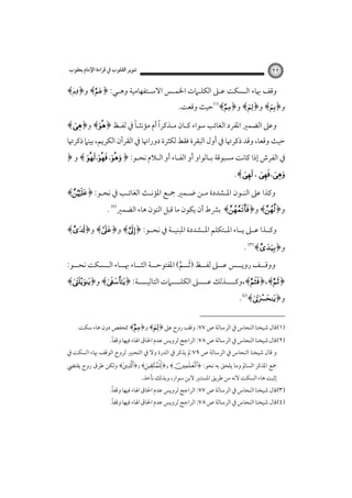 ‫٢٢‬

‫ﺗﻨﻮﻳﺮ اﻟﻘﻠﻮب ﰲ ﻗﺮاءة اﻹﻣﺎم ﻳﻌﻘﻮب‬

‫وﻗﻒ ﲠﺎء اﻟـﺴﻜﺖ ﻋـﲆ اﻟﻜﻠـﲈت اﳋﻤـﺲ اﻻﺳـﺘﻔﻬﺎﻣﻴﺔ وﻫـﻲ: ﴿‪ ﴾‬و﴿‪﴾‬‬

‫و﴿‪ ﴾‬و﴿‪ ﴾‬و﴿‪﴾‬ﺣﻴﺚ وﻗﻌﺖ.‬

‫ً‬
‫ً‬
‫وﻋﲆ اﻟﻀﻤﲑ اﳌﻔﺮد اﻟﻐﺎﺋﺐ ﺳﻮاء ﻛـﺎن ﻣـﺬﻛﺮا أم ﻣﺆﻧﺜـﺎ ﰲ ﻟﻔـﻆ ﴿‪ ﴾‬و﴿‪﴾‬‬

‫ﺣﻴﺚ وﻗﻌﺎ، وﻗﺪ ذﻛﺮﲥﺎ ﰲ أول اﻟﺒﻘﺮة ﻓﻘﻂ ﻟﻜﺜﺮة دوراﳖﺎ ﰲ اﻟﻘﺮآن اﻟﻜﺮﻳﻢ، ﺑﻴﻨﲈ ذﻛﺮﲥﺎ‬

‫ﰲ اﻟﻔﺮش إذا ﻛﺎﻧﺖ ﻣﺴﺒﻮﻗﺔ ﺑـﺎﻟﻮاو أو اﻟﻔـﺎء أو اﻟـﻼم ﻧﺤـﻮ: ﴿ ‪ ﴾ ، ،‬و ﴿‬
‫‪.﴾ ، ،‬‬

‫‪‬وﻛﺬا ﻋﲆ اﻟﻨـﻮن اﳌـﺸﺪدة ﻣـﻦ ﺿـﻤﲑ ﲨـﻊ اﳌﺆﻧـﺚ اﻟﻐﺎﺋـﺐ ﰲ ﻧﺤـﻮ:‪﴾﴿‬‬

‫و﴿‪﴾‬و﴿‪ ﴾‬ﺑﴩط أن ﻳﻜﻮن ﻣﺎ ﻗﺒﻞ اﻟﻨﻮن ﻫﺎء اﻟﻀﻤﲑ‪. ‬‬

‫وﻛــﺬا ﻋــﲆ ﻳــﺎء اﳌــﺘﻜﻠﻢ اﳌــﺸﺪدة اﳌﺒﻨﻴــﺔ ﰲ ﻧﺤــﻮ: ﴿‪ ﴾‬و﴿‪ ﴾‬و﴿‪﴾‬‬

‫و﴿‪. ﴾‬‬

‫‪‬ووﻗــﻒ روﻳــﺲ ﻋــﲆ ﻟﻔــﻆ ) َﺛــﻢ( اﳌﻔﺘﻮﺣــﺔ اﻟﺜــﺎء ﲠــﺎء اﻟــﺴﻜﺖ ﻧﺤــﻮ:‬
‫ـ‬
‫ـ ـ‬
‫ـ‬
‫ـ‬
‫ـ‬
‫ـ ﱠ‬

‫﴿‪،﴾﴿،﴾‬وﻛــــﺬﻟﻚ ﻋــــﲆ اﻟﻜﻠــــﲈت اﻟﺘﺎﻟﻴــــﺔ: ﴿‪ ﴾‬و﴿‪﴾‬‬
‫و﴿‪.﴾‬‬

‫)١(ﻗﺎل ﺷﻴﺨﻨﺎ اﻟﻨﺤﺎس ﰲ اﻟﺮﺳﺎﻟﺔ ص ٧٧: وﻗﻒ روح ﻋﲆ ﴿‪ ﴾‬و﴿‪ ﴾‬ﻛﺤﻔﺺ دون ﻫﺎء ﺳﻜﺖ.‬

‫ً‬
‫)٢(ﻗﺎل ﺷﻴﺨﻨﺎ اﻟﻨﺤﺎس ﰲ اﻟﺮﺳﺎﻟﺔ ص ٨٧: اﻟﺮاﺟﺢ ﻟﺮوﻳﺲ ﻋﺪم اﳊﺎق اﳍﺎء ﻓﻴﻬﺎ وﻗﻔﺎ.‬

‫و ﻗﺎل ﺷﻴﺨﻨﺎ اﻟﻨﺤﺎس ﰲ اﻟﺮﺳﺎﻟﺔ ص ٩٧:ﱂ ﻳﺬﻛﺮ ﰲ اﻟﺪرة وﻻ ﰲ اﻟﺘﺤﺒﲑ ﻟﺮوح اﻟﻮﻗﻒ ﲠﺎء اﻟﺴﻜﺖ ﰲ‬

‫ﲨﻊ اﳌﺬﻛﺮ اﻟﺴﺎﱂ وﻣﺎ ﻳﻠﺤﻖ ﺑﻪ ﻧﺤﻮ: ﴿‪ ﴾‬و﴿‪ ﴾‬و﴿‪ ﴾‬وﻟﻜﻦ ﻃﺮق روح ﻳﻘﺘﴤ‬

‫إﺛﺒﺖ ﻫﺎء اﻟﺴﻜﺖ ﻻﻧﻪ ﻣﻦ ﻃﺮﻳﻖ اﳌﺴﺘﻨﲑ ﻻﺑﻦ ﺳﻮار، وﺑﺬﻟﻚ ﻧﺄﺧﺬ.‬

‫ً‬
‫)٣(ﻗﺎل ﺷﻴﺨﻨﺎ اﻟﻨﺤﺎس ﰲ اﻟﺮﺳﺎﻟﺔ ص ٧٧: اﻟﺮاﺟﺢ ﻟﺮوﻳﺲ ﻋﺪم اﳊﺎق اﳍﺎء ﻓﻴﻬﺎ وﻗﻔﺎ.‬

‫ً‬
‫)٤(ﻗﺎل ﺷﻴﺨﻨﺎ اﻟﻨﺤﺎس ﰲ اﻟﺮﺳﺎﻟﺔ ص ٨٧: اﻟﺮاﺟﺢ ﻟﺮوﻳﺲ ﻋﺪم اﳊﺎق اﳍﺎء ﻓﻴﻬﺎ وﻗﻔﺎ.‬

 