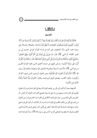 ‫ﺗﻨﻮﻳﺮ اﻟﻘﻠﻮب ﰲ ﻗﺮاءة اﻹﻣﺎم ﻳﻌﻘﻮب‬

‫٥‬

‫‪‬‬
‫‪ ‬‬
‫)«¬®¯°±²³´‪¿ ¾½¼»º¹¸¶µ‬‬

‫‪ ،(È Ç Æ Å Ä Ã Â Á À‬واﻟﺼﻼة واﻟﺴﻼم ﻋﲆ‬

‫ﺳﻴﺪﻧﺎ ﳏﻤﺪ اﻟﺬي ﺳﺄل اﻟﺘﺨﻔﻴﻒ ﻋﲆ أﻣﺘﻪ ﰲ ﻗﺮاءة اﻟﻘﺮآن ﻛﲈ ﰲ ﺣﺪﻳﺚ أﰊ ﺑﻦ‬

‫ﻛﻌﺐ ت أن اﻟﻨﺒﻲ خ ﻗﺎل: » َﻳﺎ ﺟﱪﻳﻞ إﲏ ُﺑﻌﺜﺖ إﱃ ُأﻣﺔ ُأﻣﻴﲔ ﻣﻨﻬﻢ اﻟﻌﺠﻮز‬
‫ِ ِْ ُ ِﱢ ِْ ُ َِ ﱠ ٍ ﱢﱢ َ ِ ُْ ُ ْ َ ُ ُ‬
‫َ ﱠ ْ ُ ْ ِ ُ َ ْ ُ َ ُ َ َْ ِ َ ُ َ ﱠ ُ ُ ﱠ ِ َ ْ َ ْ ِ َ ً َ ﱡ َ َ‬
‫َُﱠ ُ ِ ﱠ ُْْ َ‬
‫واﻟﺸﻴﺦ اﻟﻜَﺒﲑ واﻟﻐﻼم واﳉﺎرﻳﺔ واﻟﺮﺟﻞ اﻟﺬي ﱂ ْ َﻳﻘﺮأ ﻛﺘﺎﺑﺎ ﻗﻂ، ﻗﺎل: َﻳﺎ ﳏﻤﺪ إن اﻟﻘﺮآن‬
‫ٍ‬
‫ِ‬
‫ُْأﻧﺰل ﻋﲆ ﺳﺒﻌﺔ َأﺣﺮف«. وارض اﻟﻠﻬﻢ ﻋﻦ ﺻﺤﺒﻪ أﲨﻌﲔ اﻟﺬﻳﻦ ﺗﻠﻘﻮا اﻟﻘﺮآن اﻟﻜﺮﻳﻢ‬
‫َِ ََ َ َْ ُْ‬
‫ﱠ‬
‫ﻣﻦ ﻓﻢ اﻟﻨﺒﻲ خ ﺑﺎﻷﺣﺮف اﻟﺴﺒﻌﺔ وﻋﻠﻤﻮﻫﺎ ﻟﻠﺘﺎﺑﻌﲔ ﻛﲈ ﺳﻤﻌﻮﻫﺎ، وﻗﺎﻟﻮا:إِن رﺳﻮل‬
‫اﷲ خ )َﻳﺄﻣﺮﻛﻢ أن َﺗﻘﺮؤوا ﻛَﲈ ﻋﻠﻤﺘﻢ(، وﻋﻦ اﻟﻌﻠﲈء اﻟﺮﺑﺎﻧﻴﲔ اﻟﺬﻳﻦ ﻗﺮؤوا اﻟﻘﺮآن‬
‫َ ُﱢُْْ‬
‫ُْ ُ ْ َ ْ َْ‬

‫وأﻗﺮؤوه، وأﻟﻔﻮا اﻟﻜﺘﺐ، وﻓﺼﻠﻮا ﻃﺮق اﻟﺮواﻳﺎت، وﻗﺎﻟﻮا: )اﻟﻘﺮآن ﺳﻨﱠﺔ ﻣﺘﺒﻌﺔ ﻳﺄﺧﺬه‬
‫ُ ٌ ُﱠ ٌ ُ ُ ُ‬
‫ِ َ ِ َ ِ‬
‫اﻵﺧﺮ ﻋﻦ اﻷَول(.‬
‫ُ‬
‫أﻣﺎ ﺑﻌﺪ؛ ﻓﻤﻨﺬ أن أﻟﻒ أﺑﻮ ﺑﻜﺮ ﺑﻦ ﳎﺎﻫﺪ ﻛﺘﺎﺑﻪ )اﻟﺴﺒﻌﺔ ﰲ اﻟﻘﺮاءات( وﻣﺎ زال اﻟﻌﻠﲈء‬

‫ﻳﻜﺘﺒﻮن ﰲ اﻟﻘﺮاءات، وﻣﻨﻬﻢ ﻣﻦ زاد ﻋﲆ اﻟﺴﺒﻌﺔ، ﻓﺠﻤﻊ اﻟﻘﺮاءات اﻟﺜﲈن، أو اﻟﻌﴩ، أو‬

‫اﳋﻤﺴﲔ ﻛﺄﰊ اﻟﻘﺎﺳﻢ ﺑﻦ ﺟﺒﺎرة ﰲ ﻛﺘﺎﺑﻪ )اﻟﻜﺎﻣﻞ ﰲ اﻟﻘﺮاءات اﳋﻤﺴﲔ(، وﻣﻦ اﻟﻌﻠﲈء‬
‫ﻣﻦ ﻛﺘﺐ ﰲ أﻗﻞ ﻣﻦ ذﻟﻚ، ﻓﻜﺘﺐ ﰲ اﻟﻘﺮاءات اﻟﺴﺖ، أو اﻟﺜﻼث، أو أﻓﺮد ﻛﻞ ﻗﺮاءة ﻋﲆ‬

‫ﺣﺪة، وﻣﻨﻬﺎ ﻫﺬه اﻟﺴﻠﺴﻠﺔ اﳌﺒﺎرﻛﺔ، ﻓﻘﺪ أﺣﴬ ﱄ اﻹﺑﻦ اﻟﺒﺎر ﺗﻮﻓﻴﻖ ﺿﻤﺮة ﻛﺘﺎب )ﺗﻨﻮﻳﺮ‬

‫ً‬
‫اﻟﻘﻠﻮب ﰲ ﻗﺮاءة ﻳﻌﻘﻮب( ﺑﺼﻔﺘﻲ أﻗﺮب اﻟﻨﺎس إﱃ رﺳﻮل اﷲ خ ﺳﻨﺪا، ﻓﻮﺟﺪﺗﻪ ﻗـﺪ‬

 