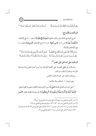 ‫ﻗﺮاءة اﻹﻣﺎم ﲪﺰة‬

‫٩١‬

‫َ ْ ُ ُ َ ِْ َ ُ َ َ َ َ‬
‫وﰲ َأم َﻳﻘﻮﻟــﻮن اﳋﻄــﺎب ﻛــــﲈ ﻋـــﻼ‬

‫َ َ َ َ ُ ٌ َ ْ ُ ُ ْ َِِ َ َ‬
‫ﺷــﻔﺎ ورءوف ﻗﴫ ﺻـﺤﺒﺘﻪ ﺣــﻼ‬

‫‪‬‬

‫اﻟﺴﻜﺖ واﻹدراج:‬
‫أدرج اﳌﻮاﺿﻊ اﻟﺘﺎﻟﻴﺔ وﱂ ﻳﺴﻜﺖ ﻋﻠﻴﻬﺎ‪] ﴾  ﴿‬اﻟﻜﻬﻒ:١، ٢[ ﻣﻊ اﻹﺧﻔﺎء،‬

‫،‬

‫﴿‪] ﴾  ‬ﻳﺲ:٢٥[ ﴿‪] ﴾ ‬اﻟﻘﻴﺎﻣﺔ:٧٢[ ﻣﻊ اﻹدﻏﺎم، ﴿‪] ﴾¤ ‬اﳌﻄﻔﻔﲔ:٤١[‬

‫ﻣﻊ اﻹدﻏﺎم واﻹﻣﺎﻟﺔ.‬

‫ٍ َ َ ْ ٍ ِ َ ٌ َ َ ِ ِ ﱠْ ِ ِ ِ‬
‫َ‬
‫َُ َ ْ‬
‫وﺳـــﻜْﺘﺔ ﺣﻔـــﺺ دون ﻗﻄـــﻊ َﻟﻄﻴﻔـــﺔ ﻋــﲆ َأﻟــﻒ اﻟﺘﻨــﻮﻳﻦ ِﰲ ﻋﻮﺟــﺎ َﺑــﻼ‬
‫َ ً‬
‫ُ‬
‫َ َ‬
‫َ ِ‬
‫ِ‬
‫ٍ‬
‫َِ‬
‫َ ُ َـَ‬
‫وﰲ ُﻧــــﻮن ﻣــــﻦ راق وﻣﺮﻗــــﺪﻧﺎ وﻻ م َﺑـﻞ ران واﻟﺒَ ـﺎﻗﻮن ﻻ ﺳـﻜْﺖ ﻣﻮﺻ ـﻼ‬
‫ْ َ َ َْ‬
‫َ‬
‫َ َ َ ِ ـْ َ َ َ ْـ ُ َ َ َ‬
‫‪‬‬

‫اﻟﺴﻜﺖ ﻋﲆ اﻟﺴﺎﻛﻦ ﻗﺒﻞ اﳍﻤﺰ‪: ‬‬

‫ً‬
‫ً‬
‫واﻟﺴﻜﺖ ﻫﻮ ﻗﻄﻊ اﻟﺼﻮت ﻋﲆ اﻟﻜﻠﻤﺔ اﻟﻘﺮآﻧﻴﺔ زﻣﻨﺎ ﻳﺴﲑا دون ﺗﻨﻔﺲ ﺑﻨﻴﺔ ﻣﻮاﺻﻠﺔ‬

‫اﻟﻘﺮاءة، وﻣﻘﺪاراﻟﺴﻜﺖ ﺣﺮﻛﺘﺎن.‬

‫وﻳﺴﻜﺖ ﺧﻠﻒ ﻋﻦ ﲪﺰة اﻟﺴﻜﺖ اﳋﺎص.‬
‫وﻫﻮ ﻗﺴﲈن: ١. اﻟﺴﻜﺖ ﺑﻼ ﺧﻼف:‬
‫أ.ﻋﲆ اﻟﻴﺎء اﻟﺴﺎﻛﻨﺔ ﰲ ﻛﻠﻤﺔ ﴿‪ ﴾‬ﺳﻮاء ﻛﺎﻧﺖ ﻫﺬه اﻟﻜﻠﻤﺔ ﻣﻨﺼﻮﺑﺔ ﻛﻘﻮﻟﻪ ﺗﻌﺎﱃ:‬

‫﴿‪، ﴾            ‬أوﻣﺮﻓﻮﻋﺔ ﻛﻘﻮﻟﻪ ﺗﻌﺎﱃ: ﴿‪‬‬
‫)١( ﺣﺮز اﻷﻣﺎﲏ ﻟﻠﺸﺎﻃﺒﻲ ﺑﻴﺖ رﻗﻢ ٧٨٤، ﻓﺘﺢ اﻟﻮﺻﻴﺪ ﻟﻠﺴﺨﺎوي ج٢ ص٣٤.‬

‫)٢( ﺣﺮز اﻷﻣﺎﲏ ﻟﻠﺸﺎﻃﺒﻲ ﺑﻴﺖ رﻗﻢ ٠٣٨ ،١٣٨ ، اﻟﻮاﰲ ﻟﻌﺒﺪاﻟﻔﺘﺎح اﻟﻘﺎﴈ ص٤٥٢.‬

‫)٣( اﻧﻈﺮ اﳌﺰﻫﺮ ص ٥١١، اﻟﻨﴩ ﻻﺑﻦ اﳉﺰري ١/٥٢٣، اﻹﺿﺎءة ﻟﻌﲇ اﻟﻀﺒﺎع ص٣٧، اﻷوﺟﻪ اﻟﺮاﺟﺤـﺔ ﰲ‬
‫اﻷداء ﻟﺸﻴﺨﻨﺎ اﻟﺪﻛﺘﻮر ﻋﲇ اﻟﻨﺤﺎس ص٦٥، اﻟﻮاﰲ ﻟﻠﻘﺎﴈ ص٥٨.‬

 