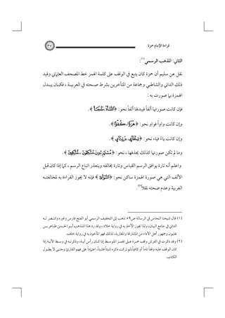 ‫ﻗﺮاءة اﻹﻣﺎم ﲪﺰة‬

‫٧٣‬

‫اﻟﺜﺎﲏ: اﳌﺬﻫﺐ اﻟﺮﺳﻤﻲ‪:‬‬
‫ﻧﻘﻞ ﻋﻦ ﺳﻠﻴﻢ أن ﲪﺰة ﻛﺎن ﻳﺘﺒﻊ ﰲ اﻟﻮﻗﻒ ﻋﲆ ﻛﻠﻤﺔ اﳍﻤﺰ ﺧﻂ اﳌﺼﺤﻒ اﻟﻌﺜﲈﲏ وﻗﻴﺪ‬

‫ذﻟﻚ اﻟﺪاﲏ واﻟﺸﺎﻃﺒﻲ وﲨﺎﻋﺔ ﻣﻦ اﳌﺘﺄﺧﺮﻳﻦ ﺑﴩط ﺻـﺤﺘﻪ ﰲ اﻟﻌﺮﺑﻴـﺔ ، ﻓﻜـﺎن ﻳﺒـﺪل‬
‫اﳍﻤﺰة ﺑﲈ ﺻﻮرت ﺑﻪ :‬

‫ً‬
‫ً‬
‫ﻓﺈن ﻛﺎﻧﺖ ﺻﻮرﲥﺎ أﻟﻔﺎ ﻓﻴﺒﺪﳍﺎ أﻟﻔﺎ ﻧﺤﻮ: ﴿، 2 ﴾.‬
‫ً‬
‫وإن ﻛﺎﻧﺖ واوا ﻓﻮاو ﻧﺤﻮ: ﴿ ‪.﴾،‬‬
‫وإن ﻛﺎﻧﺖ ﻳﺎء ﻓﻴﺎء ﻧﺤﻮ: ﴿ :، ‪.﴾P‬‬
‫ً‬
‫وﻣﺎ ﱂ ﺗﻜﻦ ﺻﻮرﲥﺎ ﻛﺬﻟﻚ ﳛﺬﻓﻬﺎ ، ﻧﺤﻮ: ﴿‪.﴾ ¥،،/ ،‬‬
‫واﻋﻠﻢ أﻧﻪ ﺗﺎرة ﻳﻮاﻓﻖ اﻟﺮﺳﻢ اﻟﻘﻴﺎس وﺗﺎرة ﳜﺎﻟﻔﻪ وﻳﺘﻌﺬر اﺗﺒﺎع اﻟﺮﺳﻢ ، ﻛﲈ إذا ﻛﺎن ﻗﺒﻞ‬
‫اﻷﻟﻒ اﻟﺘﻲ ﻫﻲ ﺻﻮرة اﳍﻤﺰة ﺳﺎﻛﻦ ﻧﺤﻮ: ﴿ ‪ ﴾ z‬ﻓﺈﻧﻪ ﻻ ﳚﻮز اﻟﻘﺮاءة ﺑﻪ ﳌﺨﺎﻟﻔﺘـﻪ‬
‫اﻟﻌﺮﺑﻴﺔ وﻋﺪم ﺻﺤﺘﻪ ﻧﻘﻼً‪.‬‬

‫)١( ﻗﺎل ﺷﻴﺨﻨﺎ اﻟﻨﺤﺎس ﰲ اﻟﺮﺳﺎﻟﺔ ص٩٥:ذﻫﺐ إﱃ اﻟﺘﺨﻔﻴﻒ اﻟﺮﺳﻤﻲ أﺑﻮ اﻟﻔﺘﺢ ﻓﺎرس وﻏﲑه واﻧﺘـﴫ ﻟـﻪ‬
‫اﻟﺪاﲏ ﰲ ﺟﺎﻣﻊ اﻟﺒﻴﺎن، وﻟﺬا ﳚﻮز اﻷﺧﺬ ﺑﻪ ﰲ رواﻳﺔ ﺧﻼد ، وﻗﺪ رد ﻫﺬا اﳌـﺬﻫﺐ أﺑـﻮ اﳊـﺴﻦ ﻃـﺎﻫﺮ ﺑـﻦ‬
‫ﻏﻠﺒﻮن وﲨﻬﻮر أﻫﻞ اﻷداء ﻣﻦ اﳌﺸﺎرﻗﺔ واﳌﻐﺎرﺑﺔ، ﻟﺬﻟﻚ ﻓﻬﻮ اﳌﺄﺧﻮذ ﺑﻪ ﰲ رواﻳﺔ ﺧﻠﻒ.‬

‫)٢( وﻗﺪ ذﻛﺮت ﰲ اﻟﻔﺮش وﻗﻒ ﲪـﺰة ﻋـﲆ اﳍﻤـﺰ اﳌﺘﻮﺳـﻂ إذا ﻛـﺎن رأس آﻳـﺔ، وذﻛﺮﺗـﻪ ﰲ وﺳـﻂ اﻵﻳـﺔ إذا‬
‫ً‬
‫ً‬
‫ً‬
‫ً‬
‫ً ً‬
‫ﻛﺎن اﻟﻮﻗﻒ ﻋﻠﻴﻪ وﻗﻔﺎ ﺗﺎﻣﺎ أو ﻛﺎﻓﻴﺎ،ﺛﻢ ﺗﺮﻛﺖ ذﻛﺮه ﺷﻴﺌﺎ ﻓﺸﻴﺌﺎ، اﻋﺘﲈدا ﻋﲆ ﻓﻬﻢ اﻟﻘﺎرئ وﺣﺘـﻰ ﻻ ﻳﻄـﻮل‬

‫اﻟﻜﺘﺎب.‬

 