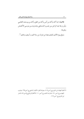 ‫٢١‬

‫زاد اﻟﺴﺎﺋﺮ إﱃ ﻗﺮاءة اﺑﻦ ﻋﺎﻣﺮ‬

‫ﺗﻼﻣﻴﺬه: اﺑﻨﻪ أﲪﺪ وأﲪﺪ ﺑﻦ أﻧﺲ وأﲪﺪ ﺑﻦ اﳌﻌﲆ وأﲪﺪ ﺑﻦ ﻳﻮﺳـﻒ اﻟﺘﻐﻠﺒـﻲ‬

‫وأﺑﻮ زرﻋﺔ ﻋﺒﺪ اﻟﺮﲪﻦ ﺑـﻦ ﻋﻤـﺮو اﻟﺪﻣـﺸﻘﻲ وﻫـﺎرون ﺑـﻦ ﻣﻮﺳـﻰ اﻷﺧﻔـﺶ‬

‫وﻏﲑﻫﺎ.‬

‫وﺗﻮﰲ ﻳﻮم اﻻﺛﻨﲔ ﻟﻠﻴﻠﺘﲔ ﺑﻘﻴﺘﺎ ﻣﻦ ﺷﻮال ﻣﻦ ﺳﻨﺔ اﺛﻨﲔ و أرﺑﻌﲔ وﻣﺎﺋﺘﲔ‪.‬‬

‫)١(ﻏﺎﻳﺔ اﻟﻨﻬﺎﻳﺔ، اﺑﻦ اﳉﺰري ج١ ص٤٠٤ ، ﻣﻌﺮﻓـﺔ اﻟﻘـﺮاء اﻟﻜﺒـﺎر اﻟـﺬﻫﺒﻲ ج١ ص٨٩١ ،ﲥـﺬﻳﺐ‬
‫اﻟﺘﻬﺬﻳﺐ ج ٥ ص ٠٤١ ،ﺷﺬرات اﻟﺬﻫﺐ ج ٢ ص ٠٠١ ،اﻷﻋﻼم اﻟﺰرﻛﲇ ج٤ ص ٥٨ ،اﻟﻨـﴩ‬

‫اﺑﻦ اﳉﺰري ج ١ ص ٧١١.‬

 