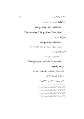 ‫زاد اﻟﺴﺎﺋﺮ إﱃ ﻗﺮاءة اﺑﻦ ﻋﺎﻣﺮ‬

‫•‬

‫﴿‪] ﴾‬اﻷﻋﺮاف:١١١[ و]اﻟﺸﻌﺮاء:٦٣[‬

‫ﻫﺸﺎم اﻟﺸﺎﻃﺒﻴﺔ: ﺑﺎﳍﻤﺰ وﺿﻢ اﳍﺎء ﻣﻊ اﻟﺼﻠﺔ‬
‫اﻟﻄﻴﺒﺔ وﺟﻬﺎن: ١.ﺿﻢ اﳍﺎء ﻣﻊ ﺻﻠﺔ ٢.ﺿﻢ اﳍﺎء دون ﺻﻠﺔ‪‬‬

‫• ﴿‪] ﴾‬اﻟﺒﻠﺪ:٧[.‬
‫ﻫﺸﺎم اﻟﺸﺎﻃﺒﻴﺔ: ﺿﻢ اﳍﺎء ﻣﻊ اﻟﺼﻠﺔ‬
‫اﻟﻄﻴﺒﺔ وﺟﻬﺎن:١.ﺿﻢ اﳍﺎء وﺻﻠﺘﻬﺎ ٢.إﺳﻜﺎن اﳍﺎء‪.‬‬

‫• ﴿‪] ﴾‬اﻟﺰﻟﺰﻟﺔ:٧، ٨[.‬
‫ﻫﺸﺎم اﻟﺸﺎﻃﺒﻴﺔ: ﺳﻜﻮن اﳍﺎء‬
‫اﻟﻄﻴﺒﺔ وﺟﻬﺎن :١.ﺳﻜﻮن اﳍﺎء ٢.ﺿﻢ اﳍﺎء ﻣﻊ اﻟﺼﻠﺔ‪.‬‬

‫‪ ‬‬
‫إدﻏﺎم ذال إذ ﰲ اﻟﺪال ﻧﺤﻮ ﴿‪] ﴾ ‬اﳊﺠﺮ:٢٥[.‬
‫اﺑﻦ ذﻛﻮان اﻟﺸﺎﻃﺒﻴﺔ: اﻹدﻏﺎم.‬
‫اﻟﻄﻴﺒﺔ وﺟﻬﺎن: ١.اﻻدﻏﺎم ٢.اﻻﻇﻬﺎر‪.‬‬
‫)١( اﻟﻨﴩ ﰲ اﻟﻘﺮاءات اﻟﻌﴩ ﻻﺑﻦ اﳉﺰري ج١ ص٤٤٢ .‬

‫)٢( اﻟﻨﴩ ﰲ اﻟﻘﺮاءات اﻟﻌﴩ ﻻﺑﻦ اﳉﺰري ج١ ص٤٤٢ .‬

‫)٣( اﻟﻨﴩ ﰲ اﻟﻘﺮاءات اﻟﻌﴩ ﻻﺑﻦ اﳉﺰري ج١ ص٤٤٢ .‬

‫)٤( اﻟﻨﴩ ﰲ اﻟﻘﺮاءات اﻟﻌﴩ ﻻﺑﻦ اﳉﺰري ج٢ ص٣ .‬

‫٣٦١‬

 
