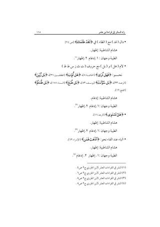 ‫زاد اﻟﺴﺎﺋﺮ إﱃ ﻗﺮاءة اﺑﻦ ﻋﺎﻣﺮ‬

‫٥٦١‬

‫• دال ) ﻗﺪ ( ﻣﻊ ) اﻟﻈﺎء ( ﰲ ﴿‪] ﴾ ‬ص:٤٢[‬

‫ﻫﺸﺎم اﻟﺸﺎﻃﺒﻴﺔ: إﻇﻬﺎر.‬
‫اﻟﻄﻴﺒﺔ وﺟﻬﺎن : ١.إدﻏﺎم ٢.إﻇﻬﺎر‪.‬‬
‫• ﻻم ) ﻫﻞ ( و ) ﺑﻞ ( ﻣﻊ ﺣﺮوف ) ت ث ز س ط ظ (‬
‫ﻧﺤ ـــﻮ: ﴿‪] ﴾ ‬اﳊﺎﻗــــﺔ:٨[، ﴿‪] ﴾ ‬اﳌﻄﻔﻔــــﲔ:٦٣[، ﴿‪﴾ ‬‬
‫ـ‬

‫]اﻟﺮﻋــﺪ:٣٣[، ﴿‪] ﴾ ‬ﻳﻮﺳــﻒ:٣٨[، ﴿‪] ﴾ ‬اﻟﻨــﺴﺎء:٥٥١[، ﴿‪﴾ ‬‬
‫]اﻟﻔﺘﺢ:٢١[.‬

‫ﻫﺸﺎم اﻟﺸﺎﻃﺒﻴﺔ: إدﻏﺎم.‬
‫اﻟﻄﻴﺒﺔ وﺟﻬﺎن :١.إدﻏﺎم ٢.إﻇﻬﺎر‪.‬‬
‫• ﴿‪] ﴾ ‬اﻟﺮﻋﺪ:٦١[.‬
‫ﻫﺸﺎم اﻟﺸﺎﻃﺒﻴﺔ: إﻇﻬﺎر.‬
‫اﻟﻄﻴﺒﺔ وﺟﻬﺎن :١.إدﻏﺎم ٢.إﻇﻬﺎر‪.‬‬
‫• اﻟﺒﺎء ﻋﻨﺪ اﻟﻔﺎء ﻧﺤﻮ: ﴿‪] ﴾ ‬اﻹﴎاء:٣٦[.‬
‫ﻫﺸﺎم اﻟﺸﺎﻃﺒﻴﺔ: إﻇﻬﺎر.‬
‫اﻟﻄﻴﺒﺔ وﺟﻬﺎن :١. إﻇﻬﺎر ٢. إدﻏﺎم‪.‬‬
‫)١( اﻟﻨﴩ ﰲ اﻟﻘﺮاءات اﻟﻌﴩ ﻻﺑﻦ اﳉﺰري ج٢ ص٤ .‬

‫)٢( اﻟﻨﴩ ﰲ اﻟﻘﺮاءات اﻟﻌﴩ ﻻﺑﻦ اﳉﺰري ج٢ ص٦ .‬

‫)٣( اﻟﻨﴩ ﰲ اﻟﻘﺮاءات اﻟﻌﴩ ﻻﺑﻦ اﳉﺰري ج٢ ص٨ .‬

‫)٤( اﻟﻨﴩ ﰲ اﻟﻘﺮاءات اﻟﻌﴩ ﻻﺑﻦ اﳉﺰري ج٢ ص٨ .‬

 