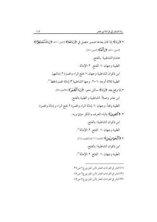 ‫زاد اﻟﺴﺎﺋﺮ إﱃ ﻗﺮاءة اﺑﻦ ﻋﺎﻣﺮ‬

‫٩٦١‬

‫• ﴿‪ ﴾‬إذا ﻛﺎن ﺑﻌﺪﻫﺎ ﺿﻤﲑ ﻣﺘﺼﻞ ﰲ ﴿‪] ﴾‬اﻟﻨﻤﻞ:٠١[، ﴿‪﴾ ‬‬
‫]اﻟﻨﻤﻞ:٠٤[، ﴿‪] ﴾‬اﻟﻨﻤﻞ:٤٤[.‬

‫ﻫﺸﺎم اﻟﺸﺎﻃﺒﻴﺔ: ﺑﺎﻟﻔﺘﺢ.‬
‫اﻟﻄﻴﺒﺔ وﺟﻬﺎن :١.اﻟﻔﺘﺢ ٢.اﻹﻣﺎﻟﺔ .‬
‫اﺑﻦ ذﻛﻮان اﻟﺸﺎﻃﺒﻴﺔ وﺟﻬﺎن:١.ﻓﺘﺢ اﻟﺮاء واﳍﻤﺰة ٢.إﻣﺎﻟﺘﻬﲈ.‬
‫اﻟﻄﻴﺒﺔ ﺛﻼﺛﺔ أوﺟﻪ :١+٢. وﺟﻬﺎ اﻟﺸﺎﻃﺒﻴﺔ ٣.إﻣﺎﻟﺔ اﳍﻤﺰة ﻓﻘﻂ‪.‬‬
‫• إذا وﻗﻊ ﺑﻌﺪ ﴿‪ ﴾‬ﺳﺎﻛﻦ ﻧﺤﻮ: ﴿‪] ﴾ ‬اﻷﻧﻌﺎم:٧٧[.‬
‫ً‬
‫اﺑﻦ ﻋﺎﻣﺮ وﺻﻼ: اﻟﺸﺎﻃﺒﻴﺔ و اﻟﻄﻴﺒﺔ ﺑﺎﻟﻔﺘﺢ.‬
‫ً‬
‫اﻟﻄﻴﺒﺔ وﻗﻔﺎ: وﺟﻬﺎن :١.إﻣﺎﻟﺔ اﻟﺮاء واﳍﻤﺰة ٢.ﻓﺘﺢ اﻟﺮاء و إﻣﺎﻟﺔ واﳍﻤﺰة.‬
‫• ﴿‪ ﴾‬ﺑﺎﻟﻴﺎء اﳌﻌﺮف واﳌﻨﻜﺮ ﺣﻴﺜﲈ ورد .‬
‫اﺑﻦ ذﻛﻮان اﻟﺸﺎﻃﺒﻴﺔ: ﺑﺎﻟﻔﺘﺢ.‬
‫اﻟﻄﻴﺒﺔ وﺟﻬﺎن :١. اﻟﻔﺘﺢ ٢.اﻹﻣﺎﻟﺔ‪.‬‬
‫• ﴿‪] ﴾‬اﳌﺎﺋﺪة:١١١[، ]اﻟﺼﻒ:٤١[.‬
‫اﺑﻦ ذﻛﻮان اﻟﺸﺎﻃﺒﻴﺔ: ﺑﺎﻟﻔﺘﺢ.‬
‫اﻟﻄﻴﺒﺔ وﺟﻬﺎن :١. اﻟﻔﺘﺢ ٢.اﻹﻣﺎﻟﺔ‪.‬‬
‫)١( اﻟﻨﴩ ﰲ اﻟﻘﺮاءات اﻟﻌﴩ ﻻﺑﻦ اﳉﺰري ج٢ ص٥٣ .‬

‫)٢( اﻟﻨﴩ ﰲ اﻟﻘﺮاءات اﻟﻌﴩ ﻻﺑﻦ اﳉﺰري ج٢ ص٧٤ .‬

‫)٣( اﻟﻨﴩ ﰲ اﻟﻘﺮاءات اﻟﻌﴩ ﻻﺑﻦ اﳉﺰري ج٢ ص٩٤ .‬

 