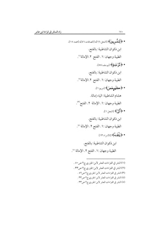 ‫زاد اﻟﺴﺎﺋﺮ إﱃ ﻗﺮاءة اﺑﻦ ﻋﺎﻣﺮ‬

‫٠٧١‬

‫• ﴿‪] ﴾‬اﻟﻨﺤﻞ:٦٦[، ]اﻟﺼﺎﻓﺎت:٦٤[، ]ﳏﻤﺪ:٥١[.‬
‫اﺑﻦ ذﻛﻮان اﻟﺸﺎﻃﺒﻴﺔ: ﺑﺎﻟﻔﺘﺢ.‬

‫اﻟﻄﻴﺒﺔ وﺟﻬﺎن :١. اﻟﻔﺘﺢ ٢.اﻹﻣﺎﻟﺔ‪.‬‬

‫• ﴿‪] ﴾‬ﻳﻮﺳﻒ:٨٨[.‬

‫اﺑﻦ ذﻛﻮان اﻟﺸﺎﻃﺒﻴﺔ: ﺑﺎﻟﻔﺘﺢ.‬

‫اﻟﻄﻴﺒﺔ وﺟﻬﺎن :١. اﻟﻔﺘﺢ ٢.اﻹﻣﺎﻟﺔ‪.‬‬

‫• ﴿‪] ﴾~‬ﻣﺮﻳﻢ:١[.‬

‫ﻫﺸﺎم اﻟﺸﺎﻃﺒﻴﺔ: اﻟﻴﺎء إﻣﺎﻟﺔ.‬

‫اﻟﻄﻴﺒﺔ وﺟﻬﺎن :١. اﻹﻣﺎﻟﺔ ٢. اﻟﻔﺘﺢ‪.‬‬

‫• ﴿‪] ﴾‬اﻟﻨﺤﻞ:١[.‬

‫اﺑﻦ ذﻛﻮان اﻟﺸﺎﻃﺒﻴﺔ: ﺑﺎﻟﻔﺘﺢ.‬

‫اﻟﻄﻴﺒﺔ وﺟﻬﺎن :١. اﻟﻔﺘﺢ ٢. اﻹﻣﺎﻟﺔ ‪.‬‬

‫• ﴿‪] ﴾‬اﻻﴎاء:٣١[‬

‫اﺑﻦ ذﻛﻮان اﻟﺸﺎﻃﺒﻴﺔ: ﺑﺎﻟﻔﺘﺢ.‬

‫اﻟﻄﻴﺒﺔ وﺟﻬﺎن :١. اﻟﻔﺘﺢ ٢. اﻹﻣﺎﻟﺔ ‪.‬‬

‫)١( اﻟﻨﴩ ﰲ اﻟﻘﺮاءات اﻟﻌﴩ ﻻﺑﻦ اﳉﺰري ج٢ ص٠٥ .‬

‫)٢( اﻟﻨﴩ ﰲ اﻟﻘﺮاءات اﻟﻌﴩ ﻻﺑﻦ اﳉﺰري ج٢ ص٣٣ .‬
‫)٣( اﻟﻨﴩ ﰲ اﻟﻘﺮاءات اﻟﻌﴩ ﻻﺑﻦ اﳉﺰري ج٢ ص٢٥ .‬
‫)٤( اﻟﻨﴩ ﰲ اﻟﻘﺮاءات اﻟﻌﴩ ﻻﺑﻦ اﳉﺰري ج٢ ص٣٣ .‬

‫)٥( اﻟﻨﴩ ﰲ اﻟﻘﺮاءات اﻟﻌﴩ ﻻﺑﻦ اﳉﺰري ج٢ ص٣٣ .‬

 