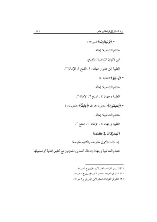 ‫زاد اﻟﺴﺎﺋﺮ إﱃ ﻗﺮاءة اﺑﻦ ﻋﺎﻣﺮ‬

‫١٧١‬

‫• ﴿‪] ﴾±‬ﻳﺲ:٣٧[‬

‫ﻫﺸﺎم اﻟﺸﺎﻃﺒﻴﺔ: إﻣﺎﻟﺔ.‬
‫اﺑﻦ ذﻛﻮان اﻟﺸﺎﻃﺒﻴﺔ: ﺑﺎﻟﻔﺘﺢ.‬
‫اﻟﻄﻴﺒﺔ اﺑﻦ ﻋﺎﻣﺮ وﺟﻬﺎن : ١. اﻟﻔﺘﺢ ٢. اﻹﻣﺎﻟﺔ ‪.‬‬
‫• ﴿‪] ﴾ò‬اﻟﻐﺎﺷﻴﺔ :٥[‬

‫ﻫﺸﺎم اﻟﺸﺎﻃﺒﻴﺔ: إﻣﺎﻟﺔ.‬
‫اﻟﻄﻴﺒﺔ وﺟﻬﺎن :١. اﻟﻔﺘﺢ ٢. اﻹﻣﺎﻟﺔ ‪.‬‬
‫• ﴿‪] ﴾Æ‬اﻟﻜﺎﻓﺮون :٣، ٥[، ﴿‪] ﴾Æ‬اﻟﻜﺎﻓﺮون :٤[‬

‫ﻫﺸﺎم اﻟﺸﺎﻃﺒﻴﺔ: إﻣﺎﻟﺔ.‬
‫اﻟﻄﻴﺒﺔ وﺟﻬﺎن :١. اﻹﻣﺎﻟﺔ ٢. اﻟﻔﺘﺢ ‪.‬‬

‫‪ ‬‬
‫إذا ﻛﺎﻧﺖ اﻷوﱃ ﻣﻔﺘﻮﺣﺔ واﻟﺜﺎﻧﻴﺔ ﻣﻔﺘﻮﺣﺔ:‬
‫ﻫﺸﺎم اﻟﺸﺎﻃﺒﻴﺔ وﺟﻬﺎن:إدﺧﺎل أﻟﻒ ﺑﲔ اﳍﻤﺰﺗﲔ ﻣﻊ ﲢﻘﻴﻖ اﻟﺜﺎﻧﻴﺔ أو ﺗﺴﻬﻴﻠﻬﺎ‬

‫)١( اﻟﻨﴩ ﰲ اﻟﻘﺮاءات اﻟﻌﴩ ﻻﺑﻦ اﳉﺰري ج٢ ص٠٥ .‬

‫)٢( اﻟﻨﴩ ﰲ اﻟﻘﺮاءات اﻟﻌﴩ ﻻﺑﻦ اﳉﺰري ج٢ ص٠٥ .‬

‫)٣( اﻟﻨﴩ ﰲ اﻟﻘﺮاءات اﻟﻌﴩ ﻻﺑﻦ اﳉﺰري ج٢ ص٠٥ .‬

 