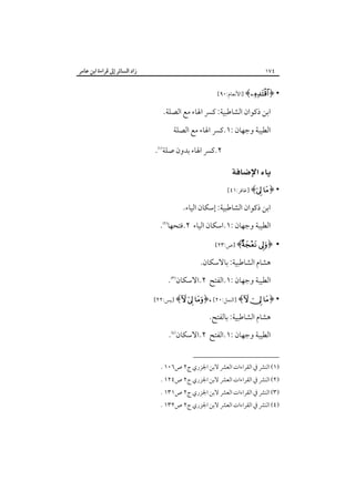 ‫زاد اﻟﺴﺎﺋﺮ إﱃ ﻗﺮاءة اﺑﻦ ﻋﺎﻣﺮ‬

‫٤٧١‬
‫• ﴿‪] ﴾ ‬اﻷﻧﻌﺎم:٠٩[‬

‫اﺑﻦ ذﻛﻮان اﻟﺸﺎﻃﺒﻴﺔ: ﻛﴪ اﳍﺎء ﻣﻊ اﻟﺼﻠﺔ.‬
‫اﻟﻄﻴﺒﺔ وﺟﻬﺎن :١.ﻛﴪ اﳍﺎء ﻣﻊ اﻟﺼﻠﺔ‬
‫٢.ﻛﴪ اﳍﺎء ﺑﺪون ﺻﻠﺔ‪.‬‬

‫‪ ‬‬
‫• ﴿‪] ﴾ ‬ﻏﺎﻓﺮ:١٤[‬

‫اﺑﻦ ذﻛﻮان اﻟﺸﺎﻃﺒﻴﺔ: إﺳﻜﺎن اﻟﻴﺎء.‬
‫اﻟﻄﻴﺒﺔ وﺟﻬﺎن :١.اﺳﻜﺎن اﻟﻴﺎء ٢.ﻓﺘﺤﻬﺎ‪.‬‬
‫•‬

‫﴿‪] ﴾ ‬ص:٣٢[‬

‫ﻫﺸﺎم اﻟﺸﺎﻃﺒﻴﺔ: ﺑﺎﻻﺳﻜﺎن.‬
‫اﻟﻄﻴﺒﺔ وﺟﻬﺎن :١.اﻟﻔﺘﺢ ٢.اﻻﺳﻜﺎن‪.‬‬
‫• ﴿‪] ﴾  ‬اﻟﻨﻤﻞ:٠٢[ ،﴿‪] ﴾  ‬ﻳﺲ:٢٢[‬

‫ﻫﺸﺎم اﻟﺸﺎﻃﺒﻴﺔ: ﺑﺎﻟﻔﺘﺢ.‬
‫اﻟﻄﻴﺒﺔ وﺟﻬﺎن :١.اﻟﻔﺘﺢ ٢.اﻻﺳﻜﺎن‪.‬‬
‫)١( اﻟﻨﴩ ﰲ اﻟﻘﺮاءات اﻟﻌﴩ ﻻﺑﻦ اﳉﺰري ج٢ ص٦٠١ .‬

‫)٢( اﻟﻨﴩ ﰲ اﻟﻘﺮاءات اﻟﻌﴩ ﻻﺑﻦ اﳉﺰري ج٢ ص٤٢١ .‬

‫)٣( اﻟﻨﴩ ﰲ اﻟﻘﺮاءات اﻟﻌﴩ ﻻﺑﻦ اﳉﺰري ج٢ ص١٣١ .‬

‫)٤( اﻟﻨﴩ ﰲ اﻟﻘﺮاءات اﻟﻌﴩ ﻻﺑﻦ اﳉﺰري ج٢ ص٢٣١ .‬

 