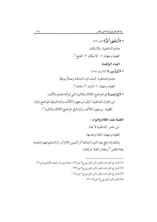 ‫زاد اﻟﺴﺎﺋﺮ إﱃ ﻗﺮاءة اﺑﻦ ﻋﺎﻣﺮ‬

‫٥٧١‬

‫• ﴿‪] ﴾  ‬ﻫﻮد:٢٦[‬

‫ﻫﺸﺎم اﻟﺸﺎﻃﺒﻴﺔ: ﺑﺎﻻﺳﻜﺎن.‬
‫اﻟﻄﻴﺒﺔ وﺟﻬﺎن :١. اﻻﺳﻜﺎن ٢. اﻟﻔﺘﺢ‪.‬‬

‫‪ ‬‬
‫• ﴿‪] ﴾‬اﻷﻋﺮاف:٥٩١[‬

‫ً‬
‫ﻫﺸﺎم اﻟﺸﺎﻃﺒﻴﺔ: اﺛﺒﺎت اﻟﻴﺎء اﻟﺴﺎﻛﻨﺔ وﺻﻼً ووﻗﻔﺎ.‬
‫اﻟﻄﻴﺒﺔ وﺟﻬﺎن :١.اﺛﺒﺎت ٢.ﺣﺬف‪.‬‬

‫• ﴿‪ ﴾‬ﰲ اﳌﻮاﺿﻊ اﻟﺜﻼﺛﺔ وﺛﻼﺛﻮن اﻟﺘﻲ ﻗﺮأﻫﺎ ﻫﺸﺎم ﺑﺎﻷﻟﻒ.‬

‫اﺑﻦ ذﻛﻮان اﻟﺸﺎﻃﺒﻴﺔ: اﻟﺒﻘﺮة ﺑﻮﺟﻬﲔ )اﻷﻟﻒ واﻟﻴﺎء(وﺑﻘﻴﺔ اﳌﻮاﺿﻊ ﺑﺎﻟﻴﺎء‬
‫اﻟﻄﻴﺒﺔ: ﺑﻮﺟﻬﲔ )اﻷﻟﻒ واﻟﻴﺎء( ﰲ اﳌﻮاﺿﻊ اﻟﺜﻼﺛﺔ وﺛﻼﺛﻮن‪.‬‬

‫‪ ‬‬
‫اﺑﻦ ﻋﺎﻣﺮ: اﻟﺸﺎﻃﺒﻴﺔ ﻻ ﻏﻨﺔ.‬
‫اﻟﻄﻴﺒﺔ وﺟﻬﺎن: اﻟﻐﻨﺔ وﻋﺪﻣﻬﺎ.‬
‫وذﻟﻚ إذا وﻗﻊ ﺑﻌﺪ اﻟﻨﻮن اﻟﺴﺎﻛﻨﺔ أو اﻟﺘﻨﻮﻳﻦ )ﻻم أو راء( ﺗﺪﻏﻢ ﻓﻴﻬـﺎ إدﻏـﺎم‬

‫ﺑﻐﻨﺔ ﻧﺎﻗﺺ‪ ‬وﻣﻘﺪار اﻟﻐﻨﺔ ﺣﺮﻛﺘﺎن:‬

‫)١( اﻟﻨﴩ ﰲ اﻟﻘﺮاءات اﻟﻌﴩ ﻻﺑﻦ اﳉﺰري ج٢ ص٥٢١، ﻣﻨﺤﺔ ﻣﻮﱃ اﻟﱪ ﳌﺤﻤﺪ اﻷﺑﻴﺎري ص٦٢.‬

‫)٢( اﻟﻨﴩ ﰲ اﻟﻘﺮاءات اﻟﻌﴩ ﻻﺑﻦ اﳉﺰري ج٢ ص٩٣١ .‬

‫)٣( اﻟﻨﴩ ﰲ اﻟﻘﺮاءات اﻟﻌﴩ ﻻﺑﻦ اﳉﺰري ج١ ص٦٦١ .‬

‫)٤( اﻟﻨﴩ ﻻﺑﻦ اﳉﺰري ج٢ ص٩١، ٢٢ .‬

 