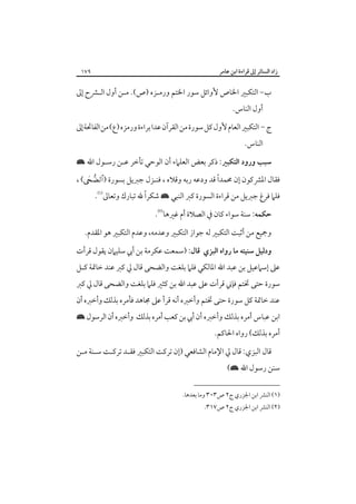 ‫زاد اﻟﺴﺎﺋﺮ إﱃ ﻗﺮاءة اﺑﻦ ﻋﺎﻣﺮ‬

‫٩٧١‬

‫ب- اﻟﺘﻜﺒﲑ اﳋﺎص ﻷواﺋﻞ ﺳﻮر اﳋﺘﻢ ورﻣـﺰه )ص(. ﻣـﻦ أول اﻟـﴩح إﱃ‬
‫أول اﻟﻨﺎس.‬

‫ج - اﻟﺘﻜﺒﲑ اﻟﻌﺎم ﻷول ﻛﻞ ﺳﻮرة ﻣﻦ اﻟﻘﺮآن ﻋﺪا ﺑﺮاءة ورﻣﺰه )ع( ﻣﻦ اﻟﻔﺎﲢﺔ إﱃ‬
‫اﻟﻨﺎس.‬

‫ﺳﺒﺐ ورود اﻟﺘﻜﺒﲑ: ذﻛﺮ ﺑﻌﺾ اﻟﻌﻠﲈء أن اﻟﻮﺣﻲ ﺗﺄﺧﺮ ﻋـﻦ رﺳـﻮل اﷲ ×‬

‫ً‬
‫ﻓﻘﺎل اﳌﴩﻛﻮن إن ﳏﻤﺪا ﻗﺪ ودﻋﻪ رﺑﻪ وﻗﻼه ، ﻓﻨـﺰل ﺟﱪﻳﻞ ﺑﺴﻮرة )‪، (‬‬

‫ً‬
‫ﻓﻠﲈ ﻓﺮغ ﺟﱪﻳﻞ ﻣﻦ ﻗﺮاءة اﻟﺴﻮرة ﻛﱪ اﻟﻨﺒﻲ × ﺷﻜﺮا ﷲ ﺗﺒﺎرك وﺗﻌﺎﱃ‪.‬‬
‫ﺣﻜﻤﻪ: ﺳﻨﺔ ﺳﻮاء ﻛﺎن ﰲ اﻟﺼﻼة أم ﻏﲑﻫﺎ‪.‬‬

‫وﲨﻴﻊ ﻣﻦ أﺛﺒﺖ اﻟﺘﻜﺒﲑ ﻟﻪ ﺟﻮاز اﻟﺘﻜﺒﲑ وﻋﺪﻣﻪ، وﻋﺪم اﻟﺘﻜﺒﲑ ﻫﻮ اﳌﻘﺪم.‬
‫ودﻟﻴﻞ ﺳﻨﻴﺘﻪ ﻣﺎ رواه اﻟﺒﺰي ﻗﺎل: )ﺳﻤﻌﺖ ﻋﻜﺮﻣﺔ ﺑﻦ أﰊ ﺳﻠﻴﲈن ﻳﻘﻮل ﻗﺮأت‬

‫ﻋﲆ إﺳﲈﻋﻴﻞ ﺑﻦ ﻋﺒﺪ اﷲ اﳌﺎﻟﻜﻲ ﻓﻠﲈ ﺑﻠﻐﺖ واﻟﻀﺤﻰ ﻗﺎل ﱄ ﻛﱪ ﻋﻨﺪ ﺧﺎﲤﺔ ﻛـﻞ‬

‫ﺳﻮرة ﺣﺘﻰ ﲣﺘﻢ ﻓﺈﲏ ﻗﺮأت ﻋﲆ ﻋﺒﺪ اﷲ ﺑﻦ ﻛﺜﲑ ﻓﻠﲈ ﺑﻠﻐﺖ واﻟﻀﺤﻰ ﻗﺎل ﱄ ﻛﱪ‬

‫ﻋﻨﺪ ﺧﺎﲤﺔ ﻛﻞ ﺳﻮرة ﺣﺘﻰ ﲣﺘﻢ وأﺧﱪه أﻧﻪ ﻗﺮأ ﻋﲆ ﳎﺎﻫﺪ ﻓﺄﻣﺮه ﺑﺬﻟﻚ وأﺧﱪه أن‬

‫اﺑﻦ ﻋﺒﺎس أﻣﺮه ﺑﺬﻟﻚ وأﺧﱪه أن أﰊ ﺑﻦ ﻛﻌﺐ أﻣﺮه ﺑﺬﻟﻚ وأﺧﱪه أن اﻟﺮﺳﻮل ×‬

‫أﻣﺮه ﺑﺬﻟﻚ( رواه اﳊﺎﻛﻢ.‬

‫ﻗﺎل اﻟﺒﺰي: ﻗﺎل ﱄ اﻹﻣﺎم اﻟﺸﺎﻓﻌﻲ )إن ﺗﺮﻛﺖ اﻟﺘﻜﺒﲑ ﻓﻘـﺪ ﺗﺮﻛـﺖ ﺳـﻨﺔ ﻣـﻦ‬

‫ﺳﻨﻦ رﺳﻮل اﷲ ×(‬

‫)١( اﻟﻨﴩ اﺑﻦ اﳉﺰري ج٢ ص٣٠٣ وﻣﺎ ﺑﻌﺪﻫﺎ.‬

‫)٢( اﻟﻨﴩ اﺑﻦ اﳉﺰري ج٢ ص٧١٣.‬

 