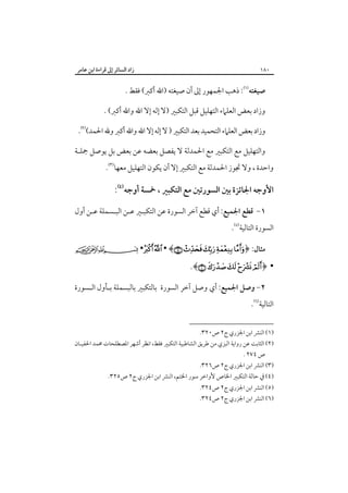 ‫٠٨١‬

‫زاد اﻟﺴﺎﺋﺮ إﱃ ﻗﺮاءة اﺑﻦ ﻋﺎﻣﺮ‬

‫ﺻﻴﻐﺘﻪ‪ :‬ذﻫﺐ اﳉﻤﻬﻮر إﱃ أن ﺻﻴﻐﺘﻪ )اﷲ أﻛﱪ( ﻓﻘﻂ .‬
‫وزاد ﺑﻌﺾ اﻟﻌﻠﲈء اﻟﺘﻬﻠﻴﻞ ﻗﺒﻞ اﻟﺘﻜﺒﲑ )ﻻ إﻟﻪ إﻻ اﷲ واﷲ أﻛﱪ( .‬
‫وزاد ﺑﻌﺾ اﻟﻌﻠﲈء اﻟﺘﺤﻤﻴﺪ ﺑﻌﺪ اﻟﺘﻜﺒﲑ ) ﻻ إﻟﻪ إﻻ اﷲ واﷲ أﻛﱪ وﷲ اﳊﻤﺪ(‪.‬‬
‫واﻟﺘﻬﻠﻴﻞ ﻣﻊ اﻟﺘﻜﺒﲑ ﻣﻊ اﳊﻤﺪﻟﺔ ﻻ ﻳﻔﺼﻞ ﺑﻌﻀﻪ ﻋﻦ ﺑﻌﺾ ﺑﻞ ﻳﻮﺻﻞ ﲨﻠـﺔ‬
‫واﺣﺪة ، وﻻ ﲡﻮز اﳊﻤﺪﻟﺔ ﻣﻊ اﻟﺘﻜﺒﲑ إﻻ أن ﻳﻜﻮن اﻟﺘﻬﻠﻴﻞ ﻣﻌﻬﺎ‪.‬‬

‫اﻷوﺟﻪ اﳉﺎﺋﺰة ﺑﲔ اﻟﺴﻮرﺗﲔ ﻣﻊ اﻟﺘﻜﺒﲑ ، ﲬﺴﺔ أوﺟﻪ‪: ‬‬
‫١- ﻗﻄﻊ اﳉﻤﻴﻊ: أي ﻗﻄﻊ آﺧﺮ اﻟﺴﻮرة ﻋﻦ اﻟﺘﻜﺒـﲑ ﻋـﻦ اﻟﺒـﺴﻤﻠﺔ ﻋـﻦ أول‬

‫اﻟﺴﻮرة اﻟﺘﺎﻟﻴﺔ‪.‬‬

‫ﻣﺜﺎل: ﴿‪ •   • ﴾     ‬‬

‫• ﴿‪.﴾    ‬‬

‫٢- وﺻﻞ اﳉﻤﻴﻊ: أي وﺻﻞ آﺧﺮ اﻟﺴﻮرة ﺑﺎﻟﺘﻜﺒﲑ ﺑﺎﻟﺒﺴﻤﻠﺔ ﺑـﺄول اﻟـﺴﻮرة‬

‫اﻟﺘﺎﻟﻴﺔ‪.‬‬

‫)١( اﻟﻨﴩ اﺑﻦ اﳉﺰري ج٢ ص٠٢٣.‬

‫)٢( اﻟﺜﺎﺑﺖ ﻋﻦ رواﻳﺔ اﻟﺒﺰي ﻣﻦ ﻃﺮﻳﻖ اﻟﺸﺎﻃﺒﻴﺔ اﻟﺘﻜﺒﲑ ﻓﻘﻂ، اﻧﻈﺮ أﺷﻬﺮ اﳌﺼﻄﻠﺤﺎت ﳏﻤﺪ اﳊﻔﻴـﺎن‬
‫ص ٤٧٢ .‬

‫)٣( اﻟﻨﴩ اﺑﻦ اﳉﺰري ج٢ ص٦٢٣.‬

‫)٤( ﰲ ﺣﺎﻟﺔ اﻟﺘﻜﺒﲑ اﳋﺎص ﻷواﺧﺮ ﺳﻮر اﳋﺘﻢ، اﻟﻨﴩ اﺑﻦ اﳉﺰري ج٢ ص٥٢٣.‬

‫)٥( اﻟﻨﴩ اﺑﻦ اﳉﺰري ج٢ ص٤٢٣.‬
‫)٦( اﻟﻨﴩ اﺑﻦ اﳉﺰري ج٢ ص٤٢٣.‬

 
