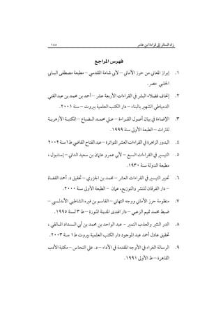 ‫زاد اﻟﺴﺎﺋﺮ إﱃ ﻗﺮاءة اﺑﻦ ﻋﺎﻣﺮ‬

‫٥٨١‬

‫‪‬‬
‫١. إﺑﺮاز اﳌﻌﺎﲏ ﻣﻦ ﺣﺮز اﻷﻣﺎﲏ – ﻷﰊ ﺷﺎﻣﺔ اﳌﻘﺪﳼ – ﻣﻄﺒﻌﺔ ﻣﺼﻄﻔﻰ اﻟﺒـﺎﰊ‬
‫اﳊﻠﺒﻲ ﻣﴫ.‬

‫٢. إﲢﺎف ﻓﻀﻼء اﻟﺒﴩ ﰲ اﻟﻘﺮاءات اﻷرﺑﻌﺔ ﻋﴩ – أﲪﺪ ﺑﻦ ﳏﻤﺪ ﺑﻦ ﻋﺒﺪ اﻟﻐﻨﻲ‬
‫اﻟﺪﻣﻴﺎﻃﻲ اﻟﺸﻬﲑ ﺑﺎﻟﺒﻨﺎء – دار اﻟﻜﺘﺐ اﻟﻌﻠﻤﻴﺔ ﺑﲑوت – ﺳﻨﺔ ١٠٠٢.‬

‫٣.‬

‫اﻹﺿﺎءة ﰲ ﺑﻴﺎن أﺻﻮل اﻟﻘـﺮاءة – ﻋـﲇ ﳏﻤـﺪ اﻟـﻀﺒﺎع – اﳌﻜﺘﺒـﺔ اﻷزﻫﺮﻳـﺔ‬

‫٤.‬

‫اﻟﺒﺪور اﻟﺰاﻫﺮة ﰲ اﻟﻘﺮاءات اﻟﻌﴩ اﳌﺘﻮاﺗﺮة – ﻋﺒﺪ اﻟﻔﺘﺎح اﻟﻘﺎﴈ ط١ﺳﻨﺔ ٢٠٠٢‬

‫٥.‬

‫اﻟﺘﻴﺴﲑ ﰲ اﻟﻘﺮاءات اﻟﺴﺒﻊ – ﻷﰊ ﻋﻤﺮو ﻋﺜﲈن ﺑﻦ ﺳﻌﻴﺪ اﻟﺪاﲏ – إﺳﺘﻨﺒﻮل ،‬

‫٦.‬

‫ﲢﺒﲑ اﻟﺘﻴﺴﲑ ﰲ اﻟﻘﺮاءات اﻟﻌﴩ – ﳏﻤﺪ ﺑﻦ اﳉﺰري – ﲢﻘﻴﻖ د. أﲪﺪ اﻟﻘﻀﺎة‬

‫٧.‬

‫ﻣﻨﻈﻮﻣﺔ ﺣﺮز اﻷﻣﺎﲏ ووﺟﻪ اﻟﺘﻬﺎﲏ – اﻟﻘﺎﺳﻢ ﺑﻦ ﻓﲑه اﻟﺸﺎﻃﺒﻲ اﻷﻧﺪﻟـﴘ –‬

‫٨.‬

‫اﻟﺪر اﻟﻨﺜﲑ واﻟﻌﺬب اﻟﻨﻤﲑ - ﻋﺒﺪ اﻟﻮاﺣﺪ ﺑﻦ ﳏﻤﺪ ﺑﻦ أﰊ اﻟـﺴﺪاد اﳌـﺎﻟﻘﻲ ،‬

‫٩.‬

‫اﻟﺮﺳﺎﻟﺔ اﻟﻐﺮاء ﰲ اﻷوﺟﻪ اﳌﻘﺪﻣﺔ ﰲ اﻷداء – د. ﻋﲇ اﻟﻨﺤﺎس – ﻣﻜﺘﺒﺔ اﻷدب‬

‫ﻟﻠﱰاث – اﻟﻄﺒﻌﺔ اﻷوﱃ ﺳﻨﺔ ٩٩٩١.‬

‫ﻣﻄﺒﻌﺔ اﻟﺪوﻟﺔ ﺳﻨﺔ ٠٣٩١.‬

‫– دار اﻟﻔﺮﻗﺎن ﻟﻠﻨﴩ واﻟﺘﻮزﻳﻊ، ﻋﲈن – اﻟﻄﺒﻌﺔ اﻷوﱃ ﺳﻨﺔ ٠٠٠٢.‬

‫ﺿﺒﻂ ﳏﻤﺪ ﲤﻴﻢ اﻟﺰﻋﺒﻲ – دار اﳍﺪى اﳌﺪﻳﻨﺔ اﳌﻨﻮرة – ط ٣ ﻟﺴﻨﺔ ٥٩٩١.‬

‫ﲢﻘﻴﻖ ﻋﺎدل أﲪﺪ ﻋﺒﺪ اﳌﻮﺟﻮد دار اﻟﻜﺘﺐ اﻟﻌﻠﻤﻴﺔ ﺑﲑوت ط١ ﺳﻨﺔ ٣٠٠٢.‬

‫اﻟﻘﺎﻫﺮة – ط اﻷوﱃ ١٩٩١.‬

 