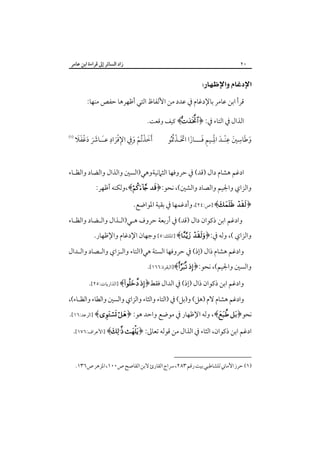 ‫زاد اﻟﺴﺎﺋﺮ إﱃ ﻗﺮاءة اﺑﻦ ﻋﺎﻣﺮ‬

‫٠٢‬

‫‪ ‬‬
‫ﻗﺮأ اﺑﻦ ﻋﺎﻣﺮ ﺑﺎﻹدﻏﺎم ﰲ ﻋﺪد ﻣﻦ اﻷﻟﻔﺎظ اﻟﺘﻲ أﻇﻬﺮﻫﺎ ﺣﻔﺺ ﻣﻨﻬﺎ:‬
‫اﻟﺬال ﰲ اﻟﺘﺎء ﰲ: ﴿‪ ﴾‬ﻛﻴﻒ وﻗﻌﺖ.‬

‫َ َ ِ َ ِ ْ َ ِْ ِ َ َ َ َ ْ ُ‬
‫وﻃﺎﺳﲔ ﻋﻨـﺪ اﳌـﻴﻢ ﻓـــﺎزا اﲣـﺬﲤ ُﻮ‬

‫َ ُْ ِ ِْ ِ‬
‫ََ َََْ‬
‫َأﺧﺬﺗﻢ وﰲ اﻹﻓﺮاد ﻋـَـﺎﴍ دﻏﻔﻼ‬
‫ْ َ‬
‫َ‬

‫‪‬‬

‫ادﻏﻢ ﻫﺸﺎم دال )ﻗﺪ( ﰲ ﺣﺮوﻓﻬﺎ اﻟﺜﲈﻧﻴﺔوﻫﻲ)اﻟﺴﲔ واﻟﺬال واﻟﻀﺎد واﻟﻈـﺎء‬

‫واﻟﺰاي واﳉﻴﻢ واﻟﺼﺎد واﻟﺸﲔ(، ﻧﺤﻮ:﴿‪،﴾ ‬وﻟﻜﻨﻪ أﻇﻬﺮ:‬
‫﴿‪] ﴾ ‬ص:٤٢[، وأدﻏﻤﻬﺎ ﰲ ﺑﻘﻴﺔ اﳌﻮاﺿﻊ.‬

‫وادﻏﻢ اﺑﻦ ذﻛﻮان دال )ﻗﺪ( ﰲ أرﺑﻌﺔ ﺣﺮوف ﻫـﻲ)اﻟـﺬال واﻟـﻀﺎد واﻟﻈـﺎء‬

‫واﻟﺰاي (، وﻟﻪ ﰲ:﴿‪] ﴾ ‬اﳌﻠﻚ:٥[ وﺟﻬﺎن اﻹدﻏﺎم واﻹﻇﻬﺎر.‬

‫وادﻏﻢ ﻫﺸﺎم ذال )إذ( ﰲ ﺣﺮوﻓﻬﺎ اﻟﺴﺘﺔ ﻫﻲ)اﻟﺘﺎء واﻟـﺰاي واﻟـﺼﺎد واﻟـﺪال‬

‫واﻟﺴﲔ واﳉﻴﻢ(، ﻧﺤﻮ:﴿‪]﴾ ‬اﻟﺒﻘﺮة:٦٦١[.‬

‫وادﻏﻢ اﺑﻦ ذﻛﻮان ذال )إذ( ﰲ اﻟﺪال ﻓﻘﻂ﴿‪] ﴾ ‬اﻟﺬارﻳﺎت:٥٢[.‬
‫وادﻏﻢ ﻫﺸﺎم ﻻم )ﻫﻞ( و)ﺑﻞ( ﰲ )اﻟﺘﺎء واﻟﺜﺎء واﻟﺰاي واﻟﺴﲔ واﻟﻄﺎء واﻟﻈـﺎء(،‬

‫ﻧﺤﻮ﴿‪ ،﴾ ‬وﻟﻪ اﻹﻇﻬﺎر ﰲ ﻣﻮﺿﻊ واﺣﺪ ﻫﻮ: ﴿‪] ﴾ ‬اﻟﺮﻋﺪ:٦١[.‬
‫ادﻏﻢ اﺑﻦ ذﻛﻮان، اﻟﺜﺎء ﰲ اﻟﺬال ﻣﻦ ﻗﻮﻟﻪ ﺗﻌﺎﱃ: ﴿‪] ﴾ ‬اﻷﻋﺮاف:٦٧١[.‬

‫)١( ﺣﺮز اﻷﻣﺎﲏ ﻟﻠﺸﺎﻃﺒﻲ ﺑﻴﺖ رﻗﻢ ٣٨٢، ﴎاج اﻟﻘﺎرئ ﻻﺑﻦ اﻟﻘﺎﺻﺢ ص٠٠١، اﳌﺰﻫﺮ ص٦٣١.‬

 