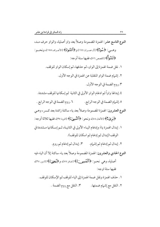 ‫زاد اﻟﺴﺎﺋﺮ إﱃ ﻗﺮاءة اﺑﻦ ﻋﺎﻣﺮ‬

‫٢٣‬

‫ً‬
‫اﻟﻨﻮع اﻟﺘﺎﺳﻊ ﻋﴩ: اﳍﻤﺰة اﳌﻀﻤﻮﻣﺔ وﺻﻼ ﺑﻌﺪ واو أﺻﻠﻴﺔ، واﻟﻮاو ﺣﺮف ﻣـﺪ،‬
‫وﻫــﻲ: ﴿‪] ﴾‬آل ﻋﻤــﺮان:٤٧١[ و﴿‪] ﴾‬اﻷﻋــﺮاف:٨٨١[، وﻧﺤــﻮ:‬
‫﴿‪] ﴾‬اﻟﻘﺼﺺ:٦٧[، ﻓﻔﻴﻬﺎ ﺳﺘﺔ أوﺟﻪ:‬
‫١. ﻧﻘﻞ ﺿﻤﺔ اﳍﻤﺰة إﱃ اﻟﻮاو، ﺛﻢ ﺣﺬﻓﻬﺎ، ﺛﻢ إﺳﻜﺎن اﻟﻮاو ﻟﻠﻮﻗﻒ.‬
‫٢. إﺷﲈم ﺿﻤﺔ اﻟﻮاو اﳌﻨﻘﻠﺒﺔ ﻋﻦ اﳍﻤﺰة ﰲ اﻟﻮﺟﻪ اﻷول.‬
‫٣.روم اﻟﻀﻤﺔ ﰲ اﻟﻮﺟﻪ اﻷول.‬
‫ً‬
‫٤.إﺑﺪاﳍﺎ واوا ﺛﻢ ادﻏﺎم اﻟﻮاو اﻷوﱃ ﰲ اﻟﺜﺎﻧﻴﺔ ﺛﻢ إﺳﻜﺎﳖﺎ ﻟﻠﻮﻗﻒ ﻣﺸﺪدة.‬
‫٥.إﺷﲈم اﻟﻀﻤﺔ ﰲ اﻟﻮﺟﻪ اﻟﺮاﺑﻊ.‬

‫٦.روم اﻟﻀﻤﺔ ﰲ اﻟﻮﺟﻪ اﻟﺮاﺑﻊ .‬

‫ً‬
‫اﻟﻨﻮع اﻟﻌﴩون: اﳍﻤﺰة اﳌﻀﻤﻮﻣﺔ وﺻﻼ ﺑﻌﺪ ﻳﺎء ﺳﺎﻛﻨﺔ زاﺋﺪة ﺑﻌﺪ ﻛـﴪ، وﻫـﻲ‬
‫﴿‪] ﴾‬اﻷﻧﻔﺎل:٨٤[، وﻧﺤﻮ: ﴿‪] ﴾‬اﻟﺘﻮﺑﺔ:٧٣[، ﻓﻔﻴﻬﺎ ﺛﻼﺛﺔ أوﺟﻪ:‬
‫١. إﺑﺪال اﳍﻤﺰة ﻳﺎء وإدﻏﺎم اﻟﻴـﺎء اﻷوﱃ ﰲ اﻟﺜﺎﻧﻴـﺔ، ﺛـﻢ إﺳـﻜﺎﳖﺎ ﻣـﺸﺪدة ﰲ‬
‫ً‬
‫اﻟﻮﻗﻒ )إﺑﺪال ﺛﻢ إدﻏﺎم ﺛﻢ اﺳﻜﺎن ﻟﻠﻮﻗﻒ(.‬

‫٢. إﺑﺪال ﺛﻢ إدﻏﺎم ﺛﻢ إﺷﲈم.‬

‫٣. إﺑﺪال ﺛﻢ إدﻏﺎم ﺛﻢ روم.‬

‫ً‬
‫اﻟﻨﻮع اﳊﺎدي واﻟﻌﴩون: اﳍﻤﺰة اﳌﻀﻤﻮﻣﺔ وﺻﻼ ﺑﻌﺪ ﻳﺎء ﺳﺎﻛﻨﺔ إﻻ أن اﻟﻴﺎء ﻓﻴﻪ‬

‫أﺻﻠﻴﺔ، وﻫﻲ ﻧﺤـﻮ: ﴿‪] ﴾‬ﻏـﺎﻓﺮ:٨٥[، و﴿‪] ﴾‬اﻟﻨـﻮر:٥٣[،‬
‫ﻓﻔﻴﻬﺎ ﺳﺘﺔ اوﺟﻪ:‬

‫١. ﺣﺬف اﳍﻤﺰة وﻧﻘﻞ ﺿﻤﺔ اﳍﻤﺰة إﱃ اﻟﻴﺎء ﻟﻠﻮﻗﻒ ﺛﻢ اﻹﺳﻜﺎن ﻟﻠﻮﻗﻒ.‬
‫٢. اﻟﻨﻘﻞ ﻣﻊ إﺷﲈم ﺿﻤﺘﻬﺎ.‬

‫٣. اﻟﻨﻘﻞ ﻣﻊ روم اﻟﻀﻤﺔ .‬

 