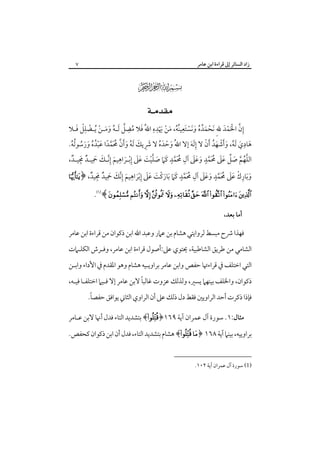 ‫زاد اﻟﺴﺎﺋﺮ إﱃ ﻗﺮاءة اﺑﻦ ﻋﺎﻣﺮ‬

‫٧‬

‫‪‬‬
‫‪ ‬‬

‫ْ َ ُ ُ َ َ ْ َ ِ ُُ َ ْ َِْ ِ َ ُ ِ ﱠ ُ َ َ ْ ْ ِْ َ‬
‫إن اﳊﻤﺪ ﷲِ َﻧﺤﻤﺪه وﻧﺴﺘﻌﻴﻨﻪ، ﻣﻦ ﳞﺪه اﷲُ ﻓﻼ ﻣﻀﻞ َﻟـﻪ وﻣـﻦ ُﻳـﻀﻠﻞ ﻓـﻼ‬
‫ِ ﱠ َْ ْ َ‬
‫ِ‬
‫ﻫﺎدي َﻟﻪ، وأﺷﻬﺪ َأن ﻻ إﻟﻪ إﻻ اﷲُ وﺣﺪه ﻻ ﴍﻳﻚ َﻟﻪ وأن ﳏﻤﺪا ﻋﺒﺪه ورﺳﻮﻟﻪ.‬
‫َ ْ َ ُ َ ِ َ ُ َ َ ﱠ َُﱠ ً َ ْ ُ ُ َ َ ُ ُ ُ‬
‫َ َ ُ َ َ ْ َ ُ ْ َِ َ‬
‫اﻟﻠﻬﻢ ﺻﻞ ﻋﲆ ﳏﻤﺪ وﻋﲆ آل ﳏﻤﺪ ﻛﲈ ﺻﻠﻴﺖ ﻋﲆ إﺑـﺮاﻫﻴﻢ إﻧـﻚ ﲪﻴـﺪ ﳎﻴـﺪ،‬
‫ﱠ ُ ﱠ َ ﱢ َ َ ُ َ ﱠ ٍ َ َ َ ِ ُ َ ﱠ ٍ َ َ َ ﱠ ْ َ َ َ ِ ْ َ ِ َ ِ ﱠ َ َ ِ ٌ َِ ٌ‬
‫ٍ‬

‫ٍ‬

‫ِ‬

‫ِ‬

‫وﺑﺎرك ﻋﲆ ﳏﻤﺪ وﻋﲆ آل ﳏﻤﺪ ﻛﲈ ﺑﺎرﻛﺖ ﻋﲆ إﺑﺮاﻫﻴﻢ إﻧﻚ ﲪﻴﺪ ﳎﻴﺪ، ﴿‪‬‬
‫َ َ ِ ْ َ َ ُ َ ﱠ َ َ َ ِ ُ َ ﱠ َ َ َ َ ْ َ َ َ ِ ْ َ َ ِ ﱠ َ َ ٌ َِ ٌ‬

‫‪.﴾           ‬‬
‫أﻣﺎ ﺑﻌﺪ،‬

‫ﻓﻬﺬا ﴍح ﻣﺒﺴﻂ ﻟﺮواﻳﺘﻲ ﻫﺸﺎم ﺑﻦ ﻋﲈر وﻋﺒﺪ اﷲ اﺑﻦ ذﻛﻮان ﻣﻦ ﻗﺮاءة اﺑﻦ ﻋﺎﻣﺮ‬
‫اﻟﺸﺎﻣﻲ ﻣﻦ ﻃﺮﻳﻖ اﻟﺸﺎﻃﺒﻴﺔ، ﳛﺘﻮي ﻋﲆ:أﺻﻮل ﻗﺮاءة اﺑﻦ ﻋﺎﻣﺮ، وﻓـﺮش اﻟﻜﻠـﲈت‬
‫اﻟﺘﻲ اﺧﺘﻠﻒ ﰲ ﻗﺮاءﲥﺎ ﺣﻔﺺ واﺑﻦ ﻋﺎﻣﺮ ﺑﺮاوﻳـﻴﻪ ﻫﺸﺎم وﻫﻮ اﳌﻘﺪم ﰲ اﻷداء واﺑـﻦ‬
‫ً‬
‫ذﻛﻮان، واﳋﻠﻒ ﺑﻴﻨﻬﲈ ﻳﺴﲑ، وﻟﺬﻟﻚ ﻋﺰوت ﻏﺎﻟﺒﺎ ﻻﺑﻦ ﻋﺎﻣﺮ إﻻ ﻓـﻴﲈ اﺧﺘﻠﻔـﺎ ﻓﻴـﻪ،‬
‫ً‬
‫ﻓﺈذا ذﻛﺮت أﺣﺪ اﻟﺮاوﻳﲔ ﻓﻘﻂ دل ذﻟﻚ ﻋﲆ أن اﻟﺮاوي اﻟﺜﺎﲏ ﻳﻮاﻓﻖ ﺣﻔﺼﺎ.‬
‫ﻣﺜﺎل:١. ﺳﻮرة آل ﻋﻤﺮان آﻳﺔ ٩٦١﴿‪ ﴾‬ﺑﺘﺸﺪﻳﺪ اﻟﺘﺎء ﻓﺪل أﳖﺎ ﻻﺑﻦ ﻋـﺎﻣﺮ‬
‫ﺑﺮاوﻳﻴﻪ، ﺑﻴﻨﲈ آﻳﺔ ٨٦١ ﴿‪ ﴾ ‬ﻫﺸﺎم ﺑﺘﺸﺪﻳﺪ اﻟﺘﺎء، ﻓﺪل أن اﺑﻦ ذﻛﻮان ﻛﺤﻔﺺ.‬
‫)1( ﺳﻮرة آل ﻋﻤﺮان آﻳﺔ ٢٠١.‬

 