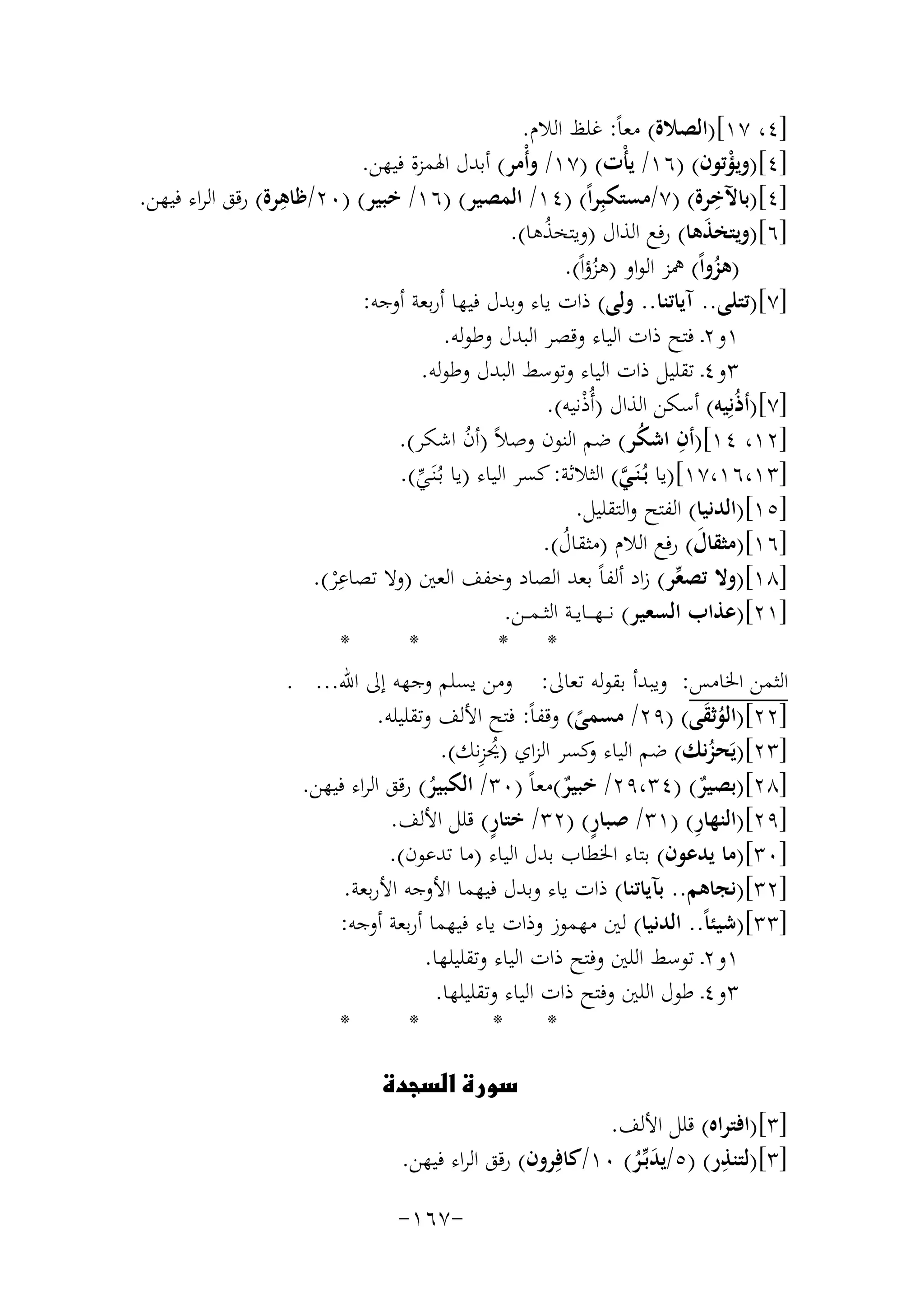 ‫]٤، ٧١[)اﻟﺼﻼة( ﻣﻌﺎً: ﻏﻠﻆ اﻟﻼم.‬
‫]٤[)وﻳﺆﺗﻮن( )٦١/ ﻳﺄْت( )٧١/ وأْﻣﺮ( أﺑﺪل اﳍﻤﺰة ﻓﻴﻬﻦ.‬
‫ْ‬
‫ِ‬
‫]٤[)ﺑﺎﻵﺧﺮة( )٧/ﻣﺴﺘﻜﺒِﺮاً( )٤١/ اﻟﻤﺼﻴﺮ( )٦١/ ﺧﺒﻴﺮ( )٠٢/ ِ‬
‫ﻇﺎﻫﺮة( رﻗﻖ اﻟﺮاء ﻓﻴﻬﻦ.‬
‫]٦[)وﻳﺘﺨﺬﻫﺎ( رﻓﻊ اﻟﺬال )وﻳﺘﺨﺬﻫﺎ(.‬
‫َ‬
‫ُ‬
‫)ﻫﺰواً( ﳘﺰ اﻟﻮاو )ﻫﺰؤاً(.‬
‫ُ‬
‫ُ‬
‫]٧[)ﺗﺘﻠﻰ.. آﻳﺎﺗﻨﺎ.. وﻟﻰ( ذات ﻳﺎء وﺑﺪل ﻓﻴﻬﺎ أرﺑﻌﺔ أوﺟﻪ:‬
‫١و٢ـ ﻓﺘﺢ ذات اﻟﻴﺎء وﻗﺼﺮ اﻟﺒﺪل وﻃﻮﻟﻪ.‬
‫٣و٤ـ ﺗﻘﻠﻴﻞ ذات اﻟﻴﺎء وﺗﻮﺳﻂ اﻟﺒﺪل وﻃﻮﻟﻪ.‬
‫]٧[)أذُﻧِﻴﻪ( أﺳﻜﻦ اﻟﺬال )أُذﻧﻴﻪ(.‬
‫ْ‬
‫]٢١، ٤١[)أن اﺷﻜﺮ( ﺿﻢ اﻟﻨﻮن وﺻﻼً )أن اﺷﻜﺮ(.‬
‫ِ ُ‬
‫ُ‬
‫]٣١،٦١،٧١[)ﻳﺎ ﺑُـﻨَـﻲ( اﻟﺜﻼﺛﺔ: ﻛﺴﺮ اﻟﻴﺎء )ﻳﺎ ﺑُـﻨَـﻲ(.‬
‫ﱠ‬
‫ﱢ‬
‫]٥١[)اﻟﺪﻧﻴﺎ( اﻟﻔﺘﺢ واﻟﺘﻘﻠﻴﻞ.‬
‫]٦١[)ﻣﺜﻘﺎل( رﻓﻊ اﻟﻼم )ﻣﺜﻘﺎل(.‬
‫َ‬
‫ُ‬
‫ِ‬
‫]٨١[)وﻻ ﺗﺼﻌﺮ( زاد أﻟﻔﺎً ﺑﻌﺪ اﻟﺼﺎد وﺧﻔﻒ اﻟﻌﲔ )وﻻ ﺗﺼﺎﻋ ْﺮ(.‬
‫ﱢ‬
‫]١٢[)ﻋﺬاب اﻟﺴﻌﻴﺮ( ﻧـ ـﻬـ ــﺎﻳــﺔ اﻟﺜ ـﻤ ــﻦ.‬
‫*‬
‫*‬
‫* *‬
‫اﻟﺜﻤﻦ اﳋﺎﻣﺲ: وﻳﺒﺪأ ﺑﻘﻮﻟﻪ ﺗﻌﺎﱃ: وﻣﻦ ﻳﺴﻠﻢ وﺟﻬﻪ إﱃ اﷲ... .‬
‫]٢٢[)اﻟﻮﺛﻘﻰ( )٩٢/ ﻣﺴﻤﻰ( وﻗﻔﺎً: ﻓﺘﺢ اﻷﻟﻒ وﺗﻘﻠﻴﻠﻪ.‬
‫َُ‬
‫ً‬
‫ُِ‬
‫]٣٢[)ﻳَﺤﺰﻧﻚ( ﺿﻢ اﻟﻴﺎء ﻛﺴﺮ اﻟﺰاي )ﳛﺰﻧﻚ(.‬
‫و‬
‫ُ‬
‫]٨٢[)ﺑﺼﻴﺮ( )٤٣،٩٢/ ﺧﺒﻴﺮ(ﻣﻌﺎً )٠٣/ اﻟﻜﺒﻴﺮ( رﻗﻖ اﻟﺮاء ﻓﻴﻬﻦ.‬
‫ٌ‬
‫ٌ‬
‫ُ‬
‫ٍ‬
‫ٍ‬
‫ِ‬
‫]٩٢[)اﻟﻨﻬﺎر( )١٣/ ﺻﺒﺎر( )٢٣/ ﺧﺘﺎر( ﻗﻠﻞ اﻷﻟﻒ.‬
‫]٠٣[)ﻣﺎ ﻳﺪﻋﻮن( ﺑﺘﺎء اﳋﻄﺎب ﺑﺪل اﻟﻴﺎء )ﻣﺎ ﺗﺪﻋﻮن(.‬
‫]٢٣[)ﻧﺠﺎﻫﻢ.. ﺑﺂﻳﺎﺗﻨﺎ( ذات ﻳﺎء وﺑﺪل ﻓﻴﻬﻤﺎ اﻷوﺟﻪ اﻷرﺑﻌﺔ.‬
‫]٣٣[)ﺷﻴﺌﺎً.. اﻟﺪﻧﻴﺎ( ﻟﲔ ﻣﻬﻤﻮز وذات ﻳﺎء ﻓﻴﻬﻤﺎ أرﺑﻌﺔ أوﺟﻪ:‬
‫١و٢ـ ﺗﻮﺳﻂ اﻟﻠﲔ وﻓﺘﺢ ذات اﻟﻴﺎء وﺗﻘﻠﻴﻠﻬﺎ.‬
‫٣و٤ـ ﻃﻮل اﻟﻠﲔ وﻓﺘﺢ ذات اﻟﻴﺎء وﺗﻘﻠﻴﻠﻬﺎ.‬
‫*‬
‫*‬
‫*‬
‫*‬
‫‪‬‬

‫]٣[)اﻓﺘﺮاﻩ( ﻗﻠﻞ اﻷﻟﻒ.‬
‫ِ‬
‫]٣[)ﻟﺘﻨﺬر( )٥/ﻳﺪﺑﱢـﺮ( ٠١/ﻛﺎﻓِﺮون( رﻗﻖ اﻟﺮاء ﻓﻴﻬﻦ.‬
‫َُ‬

‫-٧٦١-‬

 